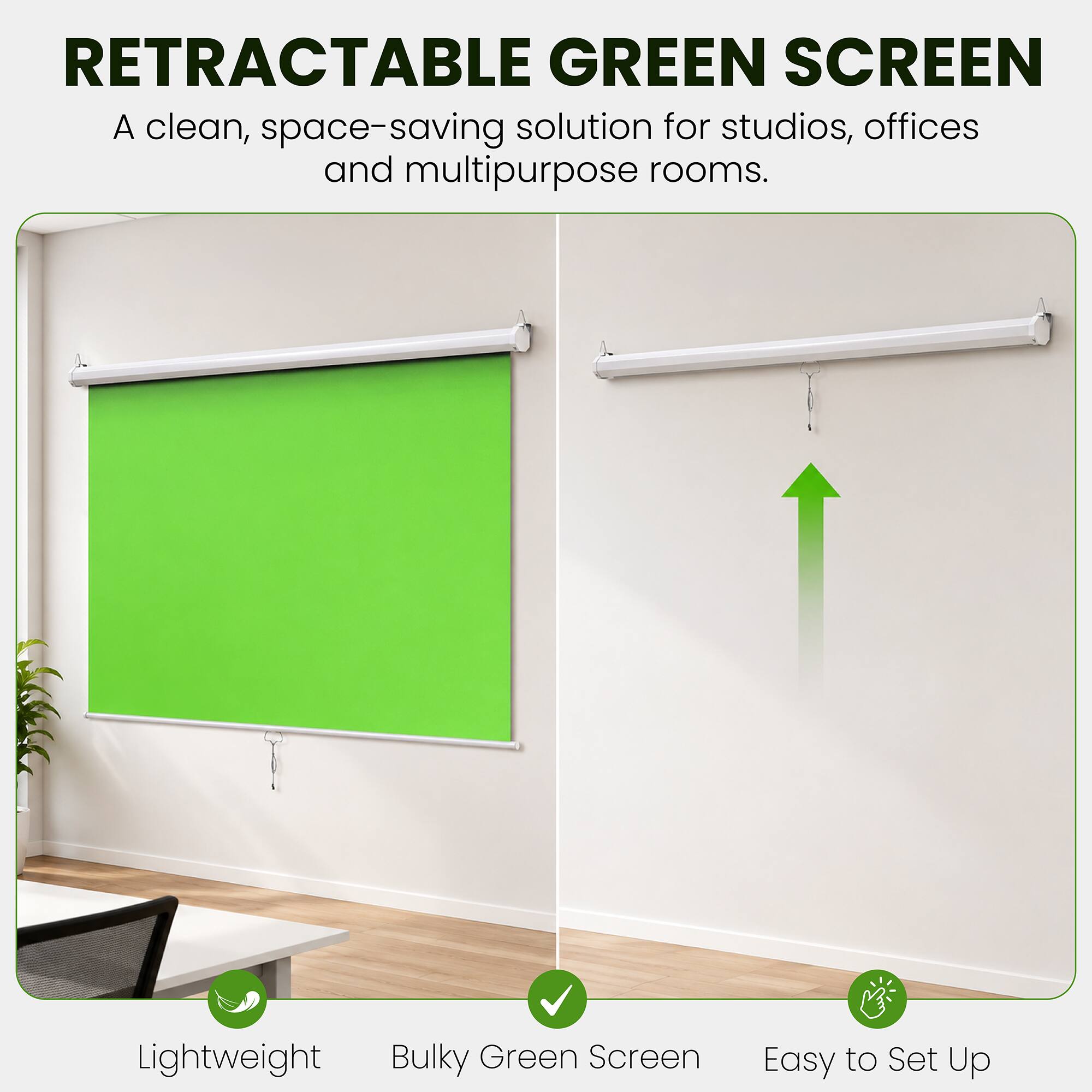 RETRACTABLE GREEN SCREEN  
A clean, space-saving solution for studios, offices and multipurpose rooms.  

Lightweight  
Bulky Green Screen  
Easy to Set Up