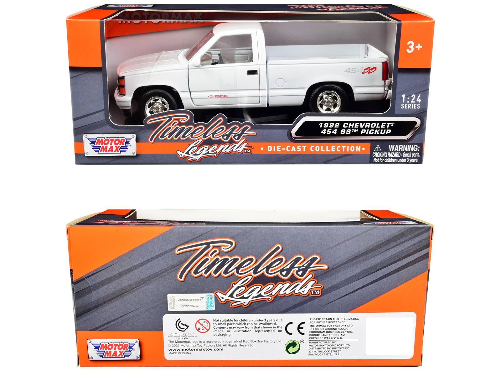 MOTORMAX KKP  
3+  
4545 1S00  
1:24 SERIES  
1992 CHEVROLET MOTOR  
Timeless 454 SSM TM PICKUP MAX Legends TM DIE-CAST COLLECTION  
WARNING: CHOKING HAZARD Small parts. Not for children under 3 years.  
Timeless Official Product  
MELARON CFICIAL Legends TM 002279437  
PLEASE RETAIN THIS INFORMATION  
Not suitable for children under 3 years due to small parts which can be swallowed  
MOTORIMAS TOY FACTORY LTD  
Contents may vary from that shown in the image or illustration represented on packaging.  
The MotorMax logo is a registered trademark of Pedal Toy Factory Ltd.  
www.motormaxtoy.com  
DISTRIBUTED BY: TOYS E - ALOK SINEET  
MADE IN CHINA