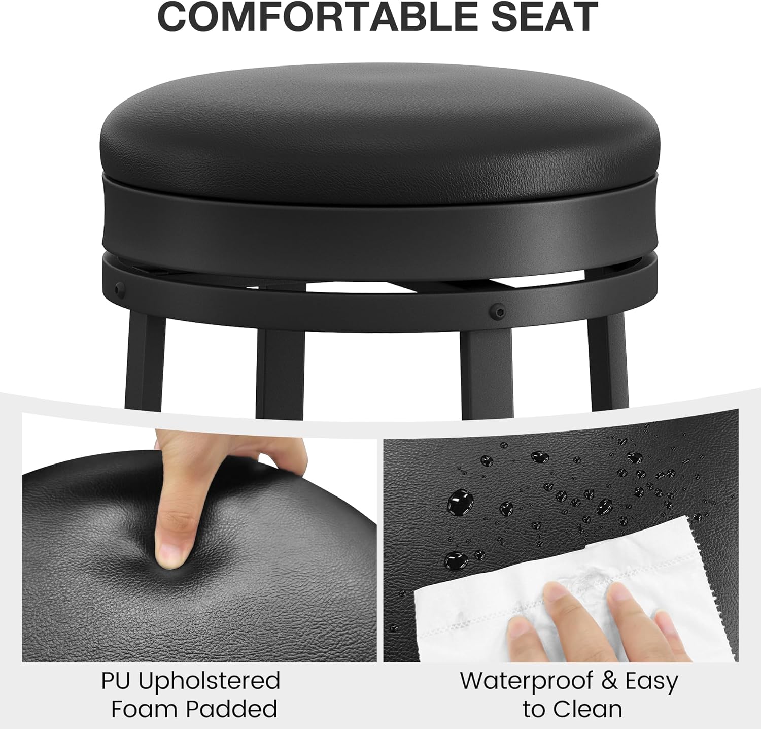 COMFORTABLE SEAT

PU Upholstered Foam Padded

Waterproof & Easy to Clean