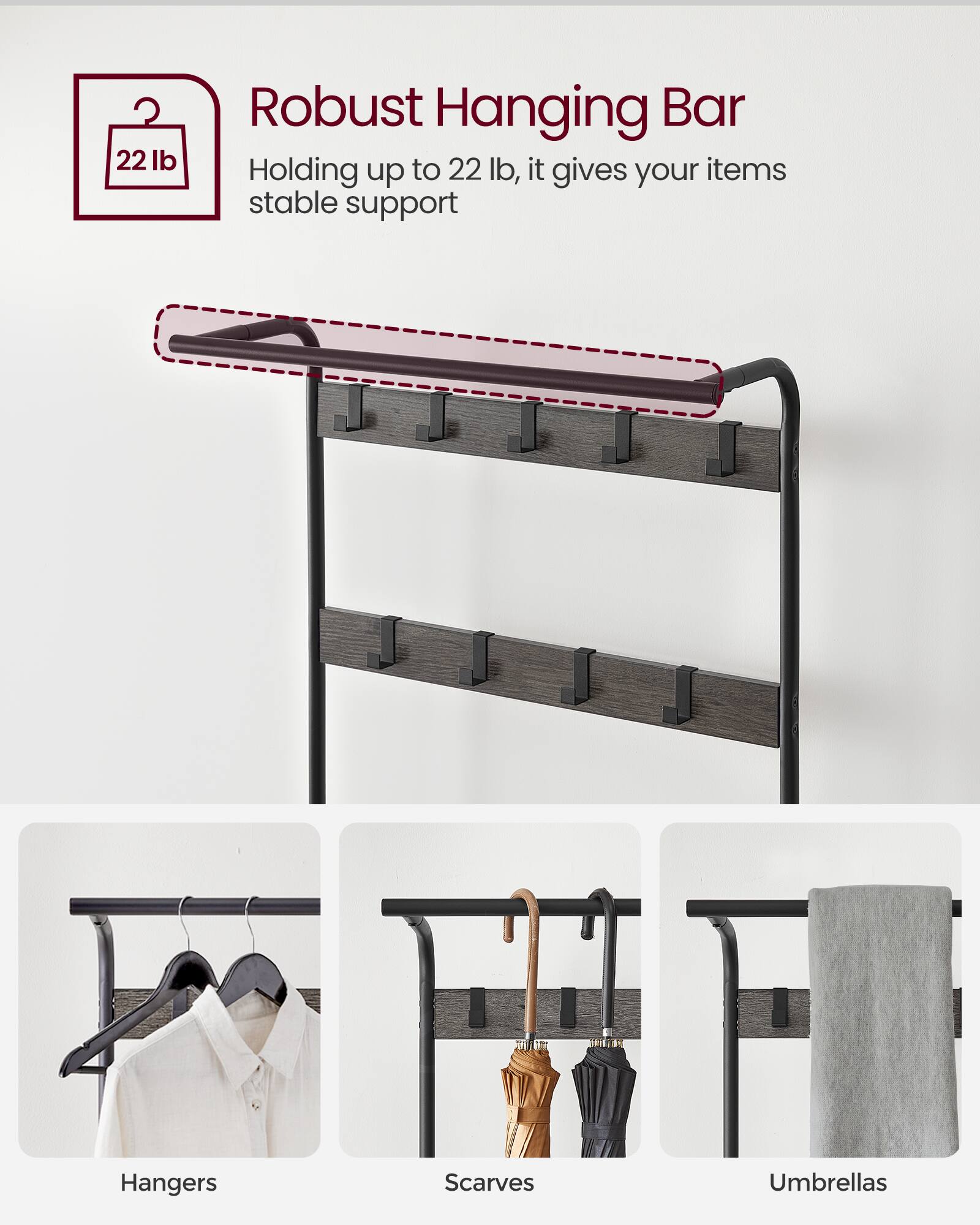 Robust Hanging Bar  
Holding up to 22 lb, it gives your items stable support  

- Hangers  
- Scarves  
- Umbrellas