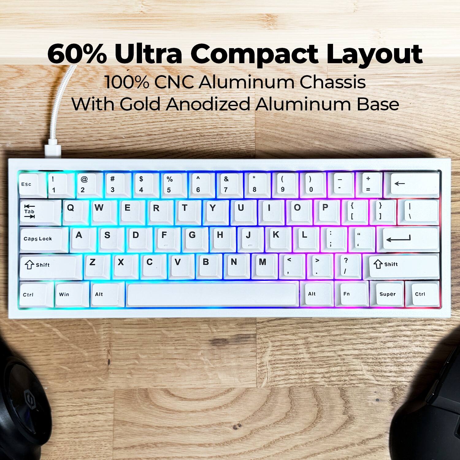 60% Ultra Compact Layout  
100% CNC Aluminum Chassis  
With Gold Anodized Aluminum Base  

Esc 1 2 3 4 5 6 7 8 9 0 - =  
Tab Q W E R T Y U I O P [ ] \  
Caps Lock A S D F G H J K L ; '  
Shift Z X C V B N M , . / Shift  
Ctrl Win Alt Fn Super Alt Ctrl
