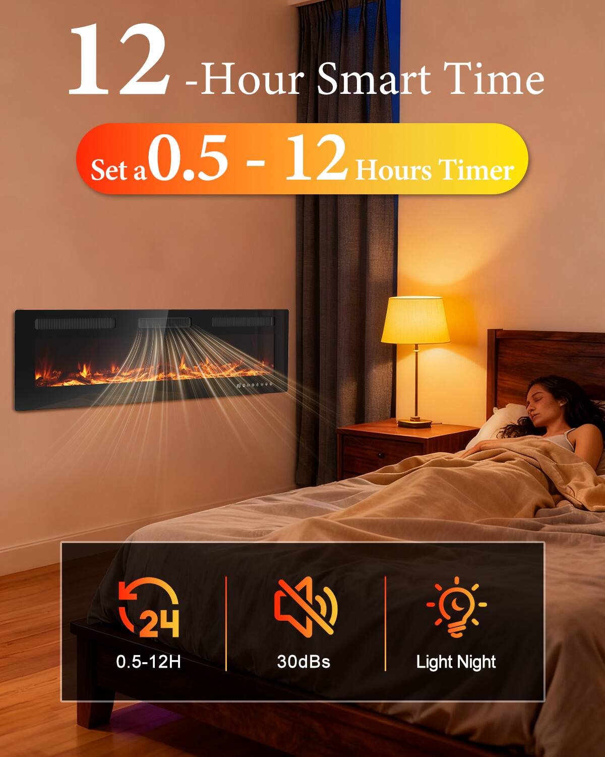 12-Hour Smart Time  
Set a 0.5 - 12 Hours Timer  

24  
0.5-12H  

30dBs  

Light Night