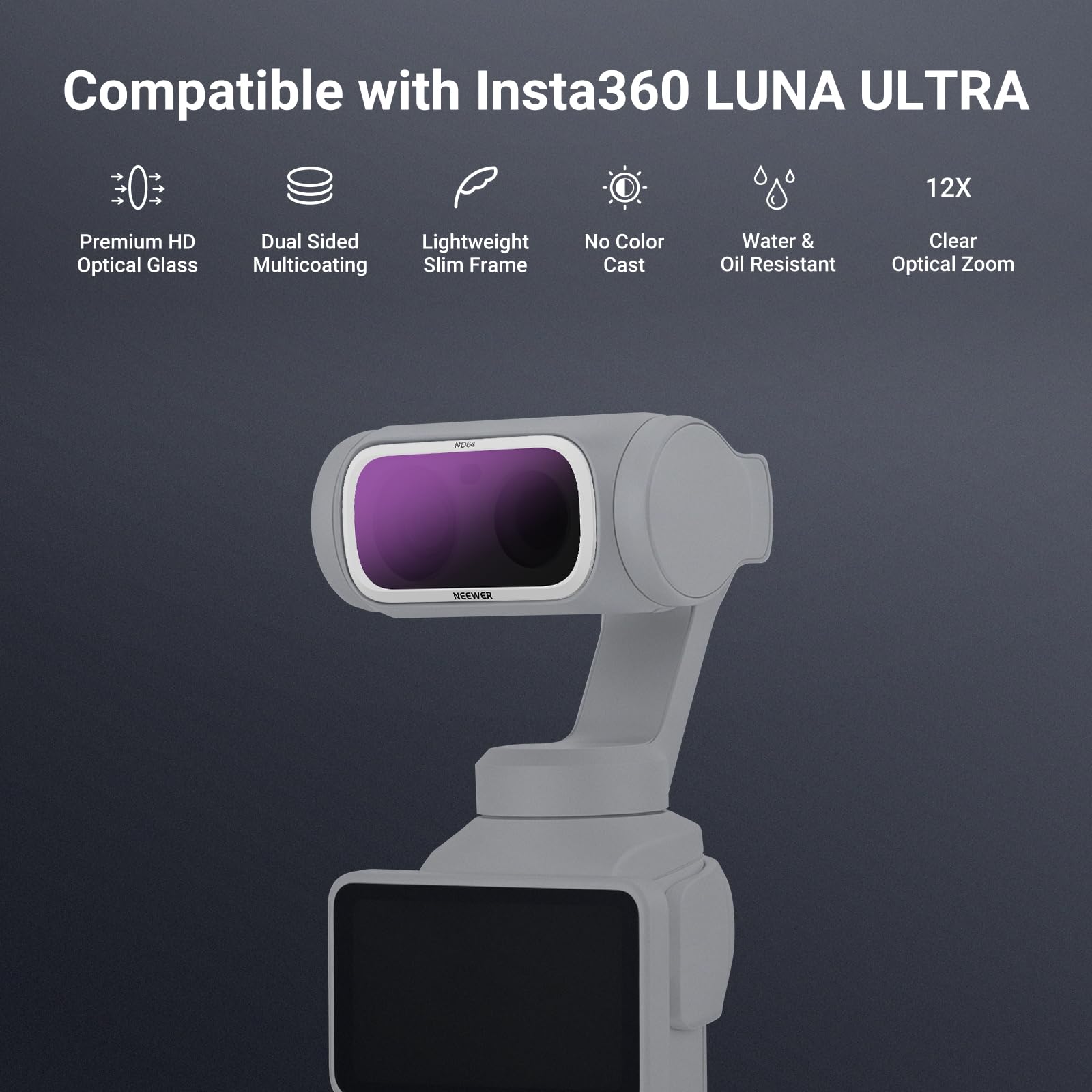 Compatible with Insta360 LUNA ULTRA

12X

Premium HD Optical Glass

Dual Sided Lightweight Multicoating Slim Frame

No Color Cast

Water & Oil Resistant

Clear Optical Zoom

NOSA

NEEWER