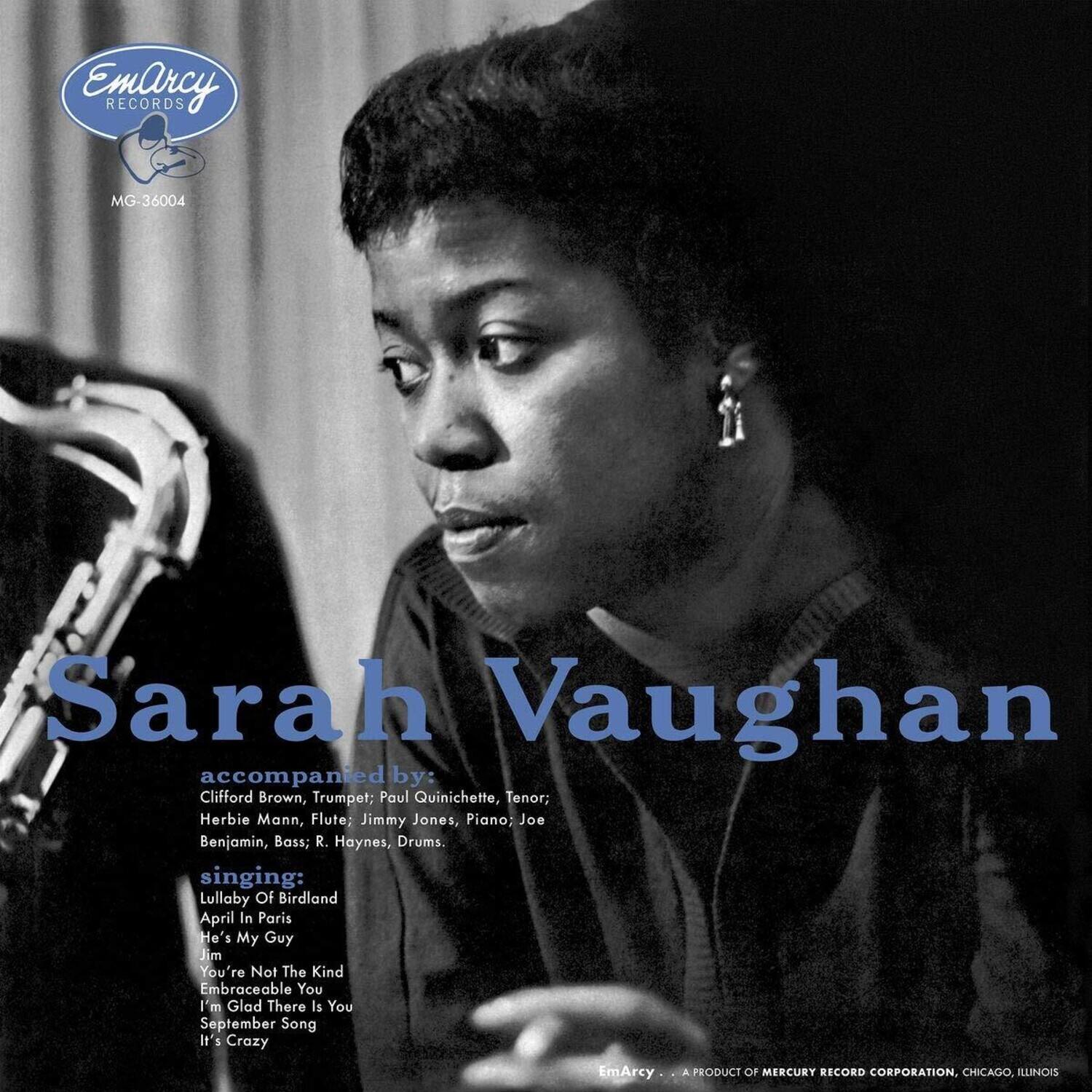 EmArcy Records  
MG-36004  

Sarah Vaughan  
accompanied by:  
Clifford Brown, Trumpet; Paul Quinichette, Tenor; Herbie Mann, Flute; Jimmy Jones, Piano; Joe Benjamin, Bass; R. Haynes, Drums.  

singing:  
Lullaby Of Birdland  
April In Paris  
He's My Guy  
Jim  
You're Not The Kind  
Embraceable You  
I'm Glad There Is You  
September Song  
It's Crazy  

EmArcy - A PRODUCT OF MERCURY RECORD CORPORATION, CHICAGO, ILLINOIS
