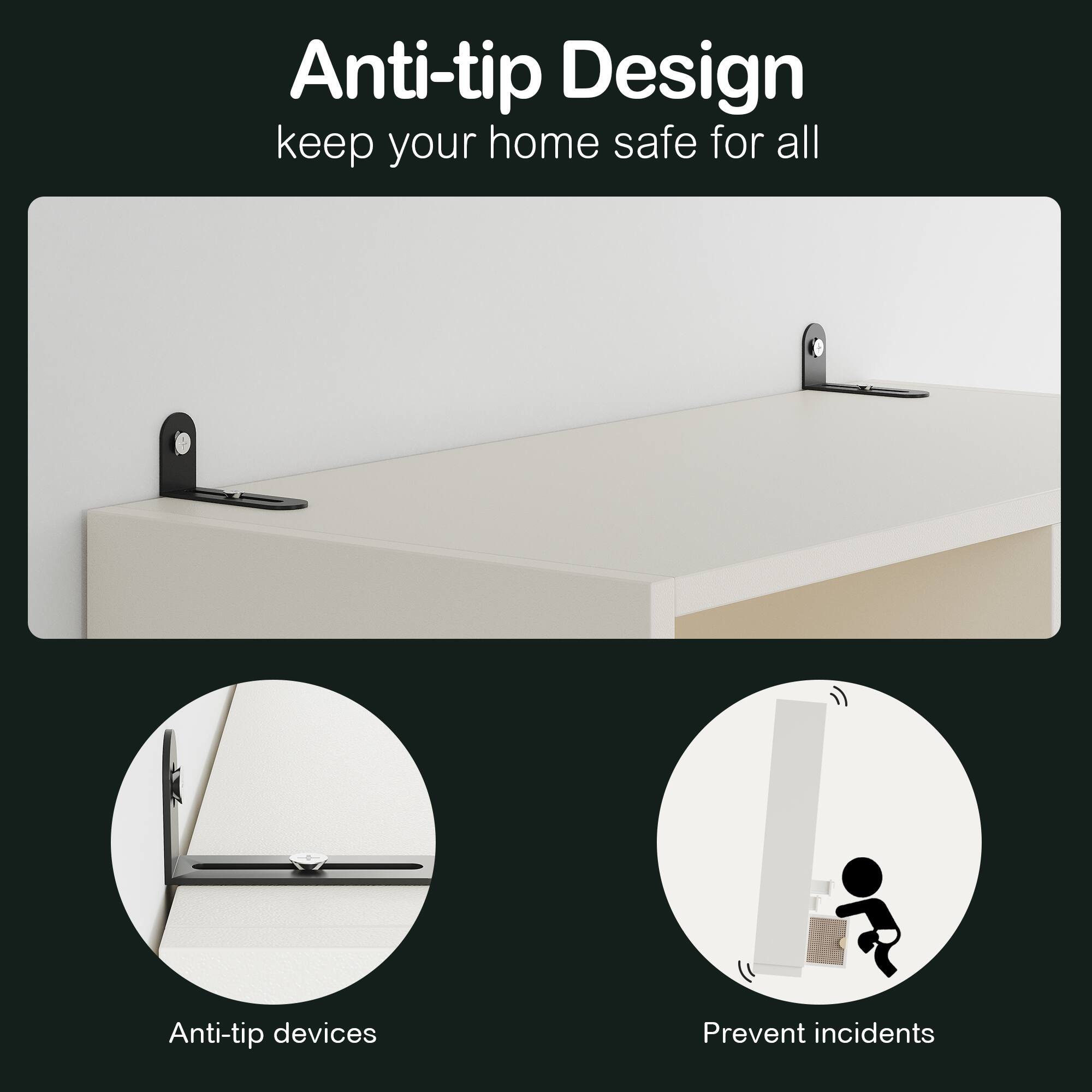 Anti-tip Design  
keep your home safe for all  

Anti-tip devices  
Prevent incidents