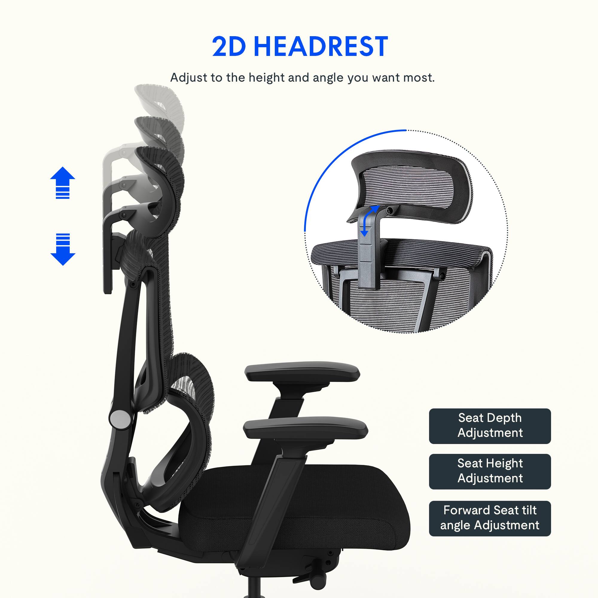 2D HEADREST  
Adjust to the height and angle you want most.  

Seat Depth Adjustment  
Seat Height Adjustment  
Forward Seat tilt angle Adjustment