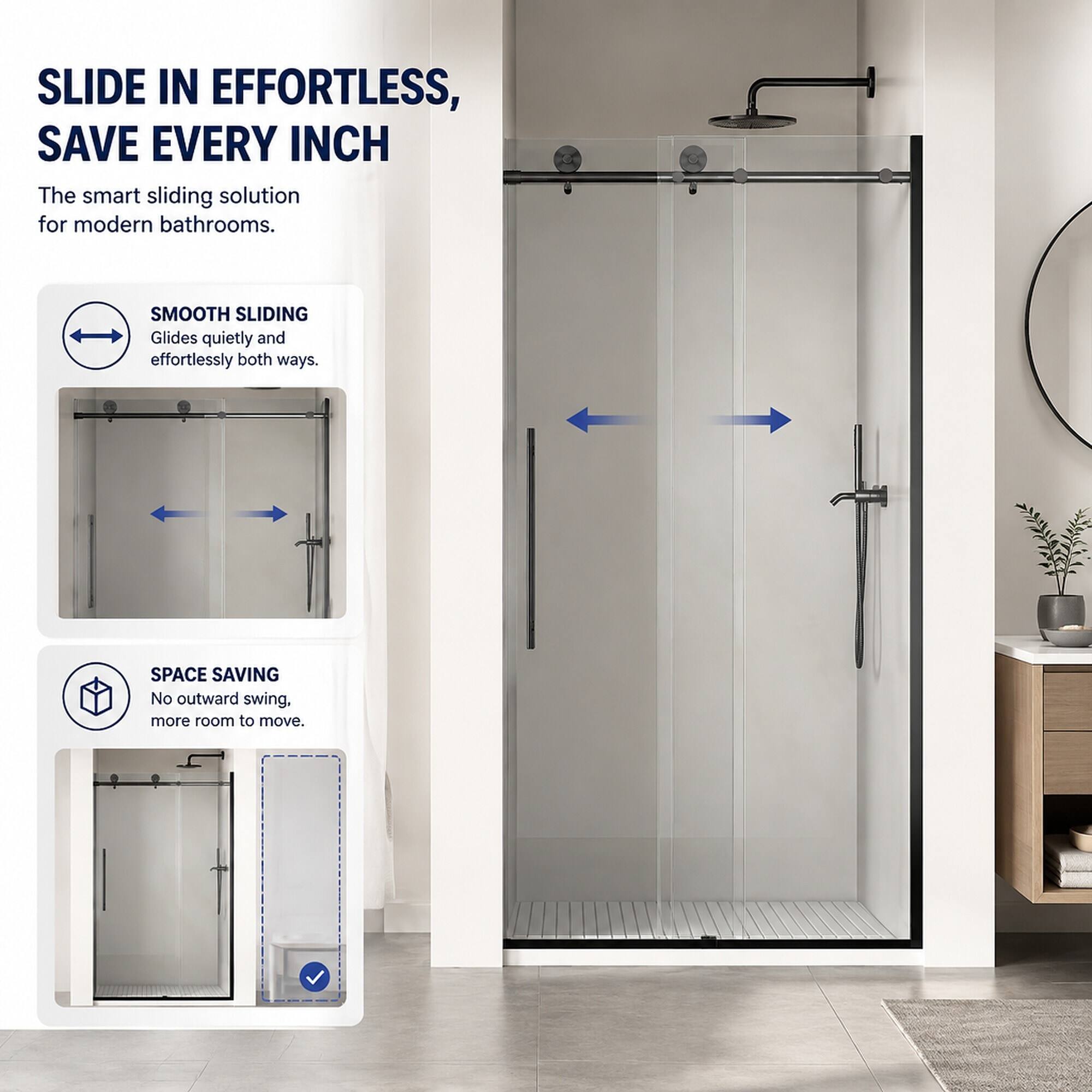 SLIDE IN EFFORTLESS, SAVE EVERY INCH  
The smart sliding solution for modern bathrooms.  

SMOOTH SLIDING  
Glides quietly and effortlessly both ways.  

SPACE SAVING  
No outward swing, more room to move.