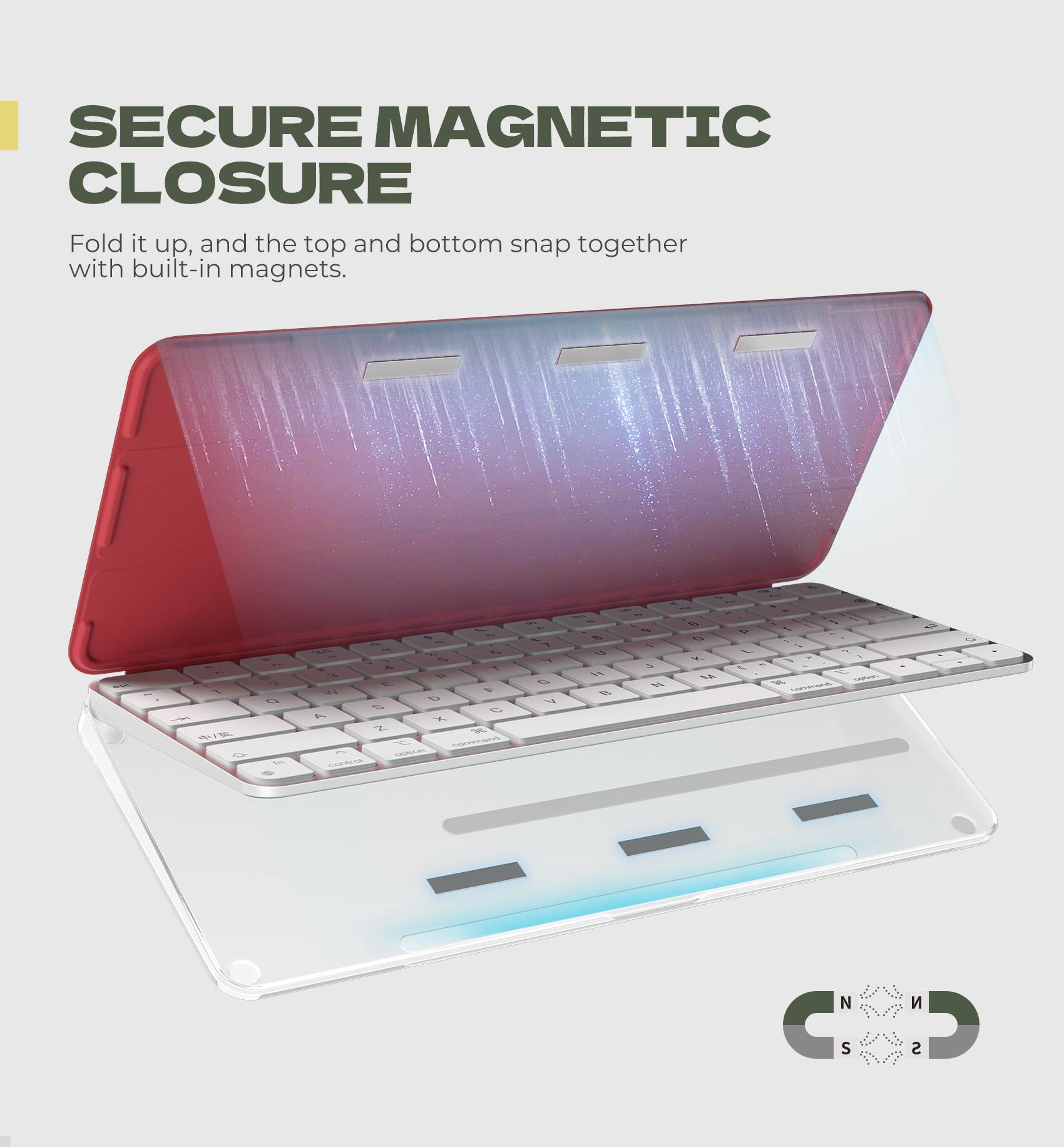 SECURE MAGNETIC CLOSURE  
Fold it up, and the top and bottom snap together with built-in magnets.