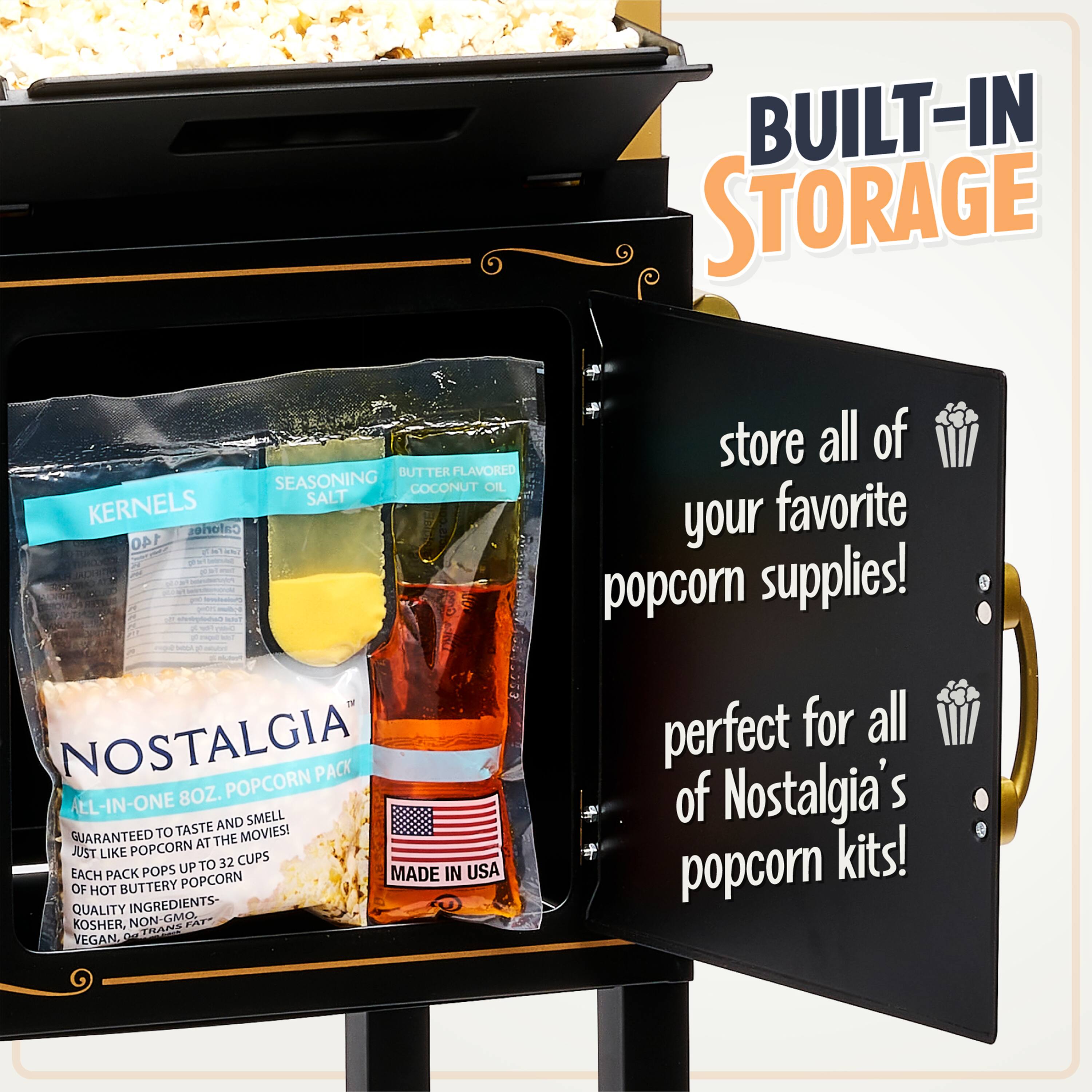 BUILT-IN STORAGE

store all of your favorite popcorn supplies!

NOSTALGIA POPCORN PACK ALL-IN-ONE 8OZ.

GUARANTEED TO TASTE AND SMELL JUST LIKE POPCORN AT THE MOVIES! EACH PACK POPS UP TO 32 CUPS OF HOT BUTTERY POPCORN

QUALITY INGREDIENTS- KOSHER, NON-GMO, VEGAN, MADE IN USA

perfect for all of Nostalgia's popcorn kits!

BUTTER FLAVORED COCONUT OIL
SEASONING
SALT
KERNELS

Calories 140