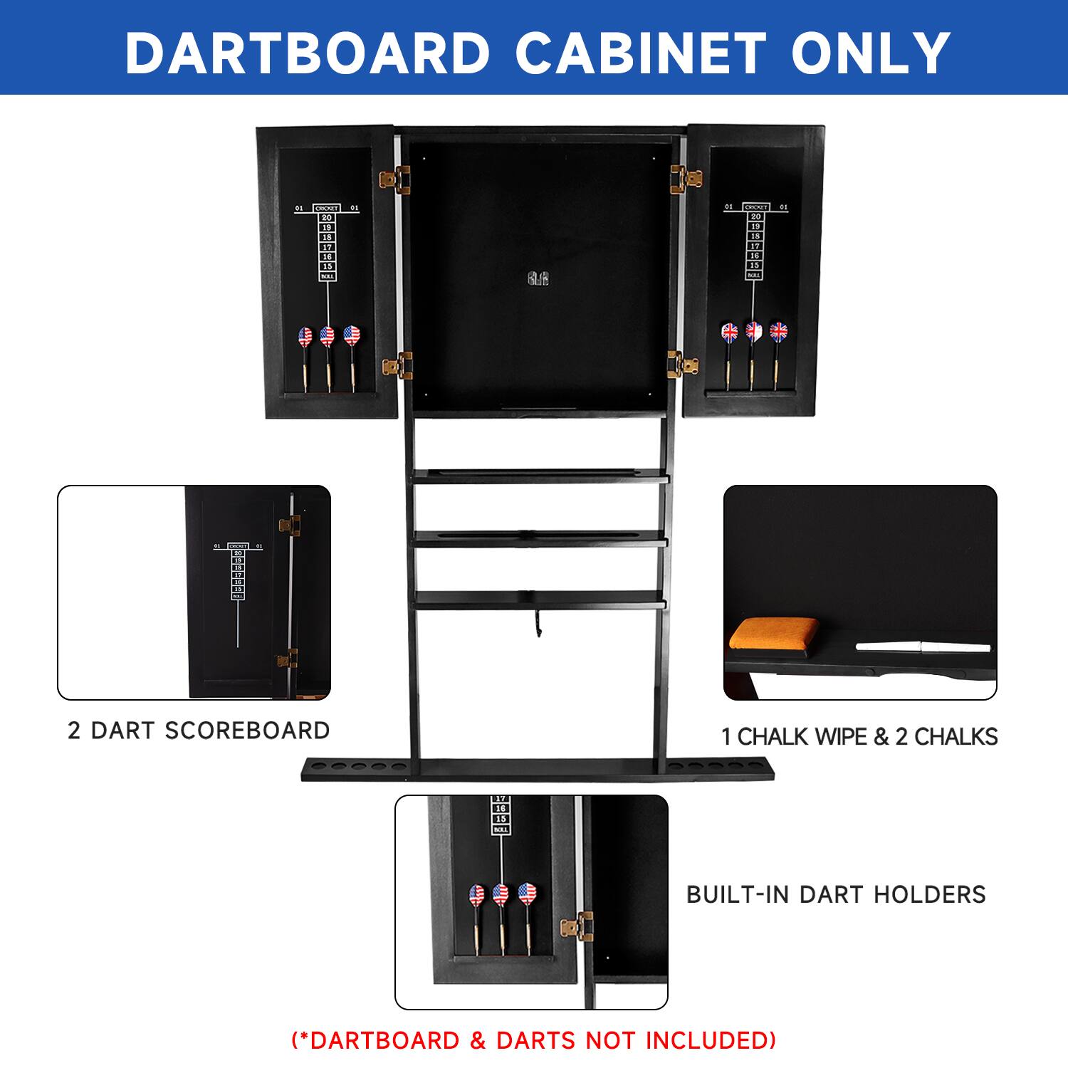 DARTBOARD CABINET ONLY
2 DART SCOREBOARD
1 CHALK WIPE & 2 CHALKS
BUILT-IN DART HOLDERS
(*DARTBOARD & DARTS NOT INCLUDED)