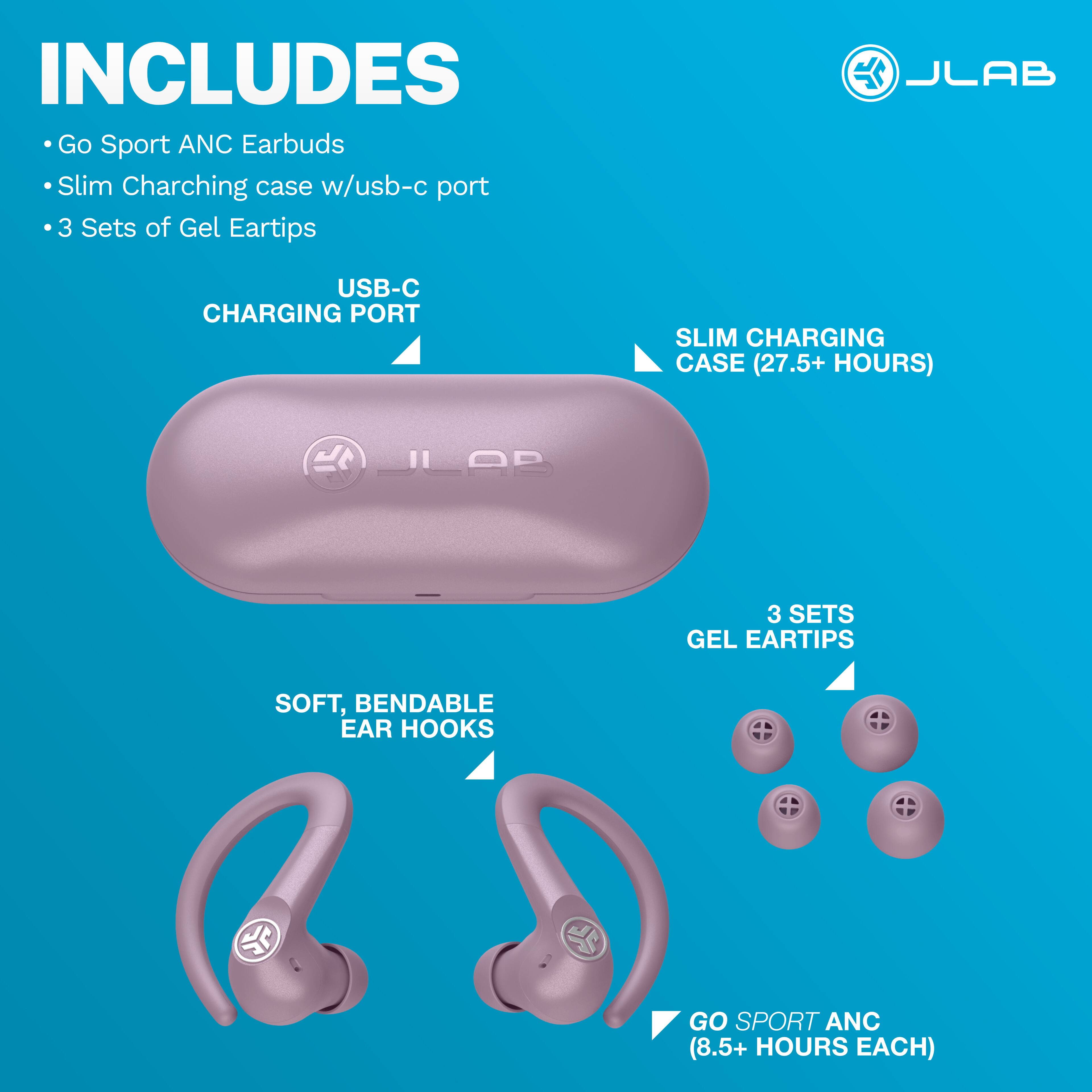 INCLUDES Go Sport ANC Earbuds Slim Charging case w/usb-c port 3 Sets of Gel Eartips

JLAB
USB-C CHARGING PORT
SLIM CHARGING CASE (27.5+ HOURS)
JLAB
3 SETS GEL EARTIPS
SOFT, BENDABLE EAR HOOKS
GO SPORT ANC (8.5+ HOURS EACH)