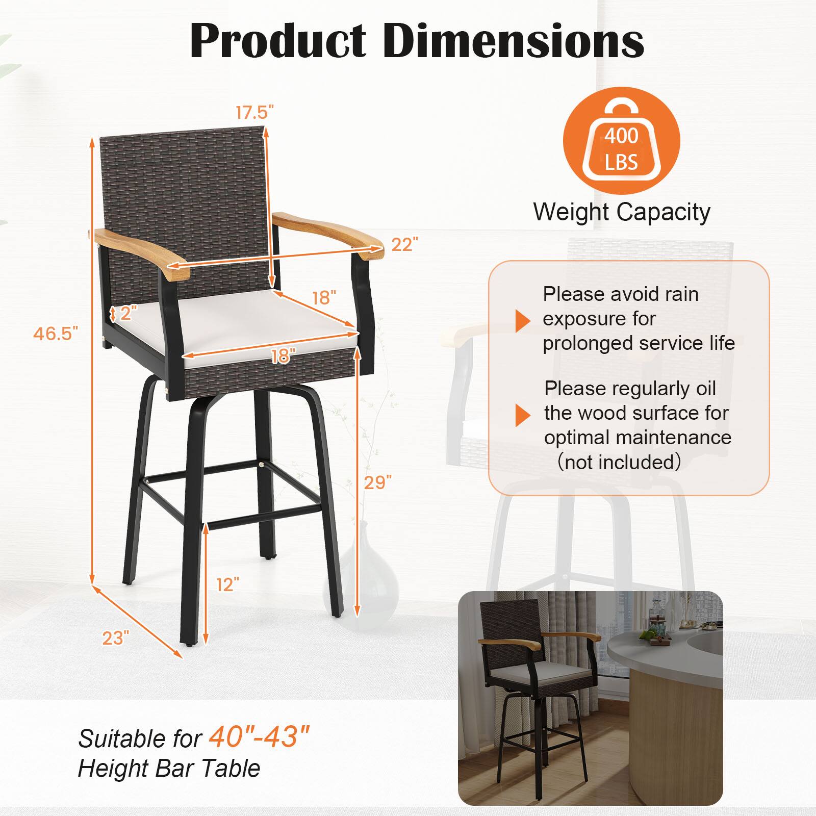 Product Dimensions  
17.5"  
400 LBS  
22"  
Weight Capacity  
46.5"  
12"  
18"  
18"  
29"  
Please avoid rain exposure for prolonged service life  
Please regularly oil the wood surface for optimal maintenance (not included)  
12"  
23"  
Suitable for 40"-43" Height Bar Table