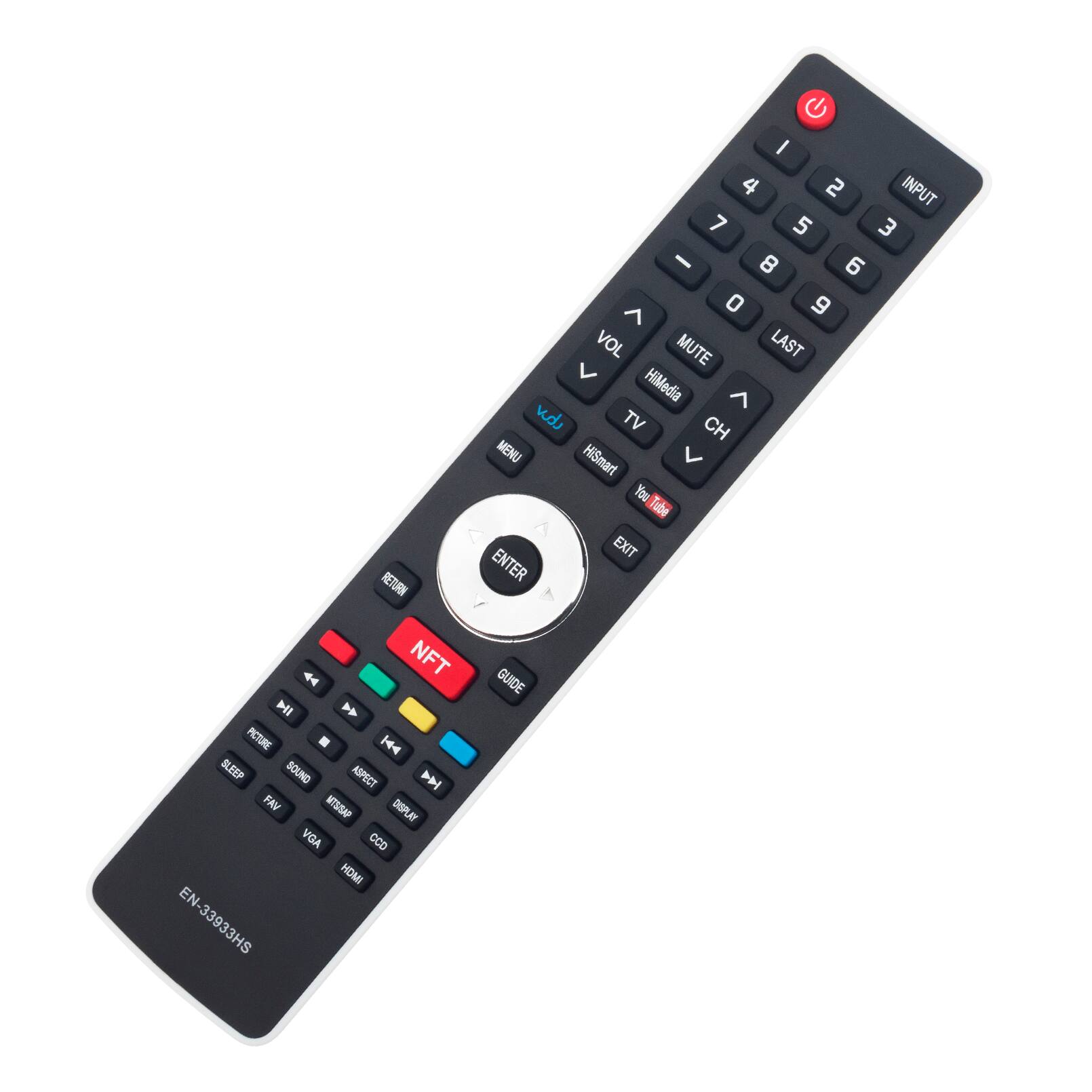 RETURN NFT HI PICTURE SLEEP SOUND ASPECT FAV MTSISAP DISPLAY VGA CCD HDMI EN-33933HS

/ 4 2 INPUT 7 5 3 I 8 6 0 9 7 VOL MUTE LAST HiMedia 7 ngo TV CH MENU HiSmart 7 You Tube EXIT ENTER GUIDE