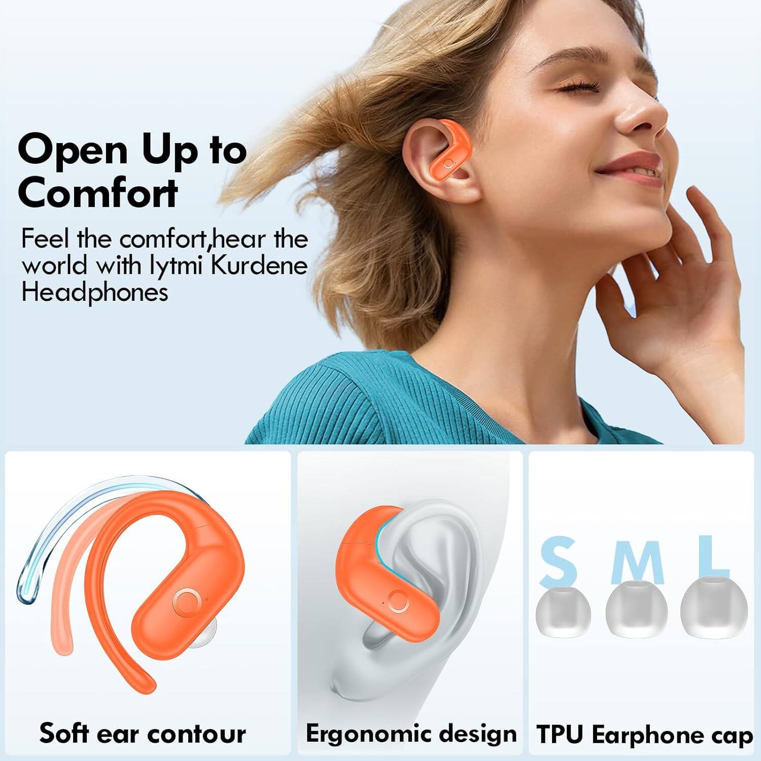 Open Up to Comfort  
Feel the comfort, hear the world with lytmi Kurdene Headphones  

S M L  
Soft ear contour  
Ergonomic design  
TPU Earphone cap