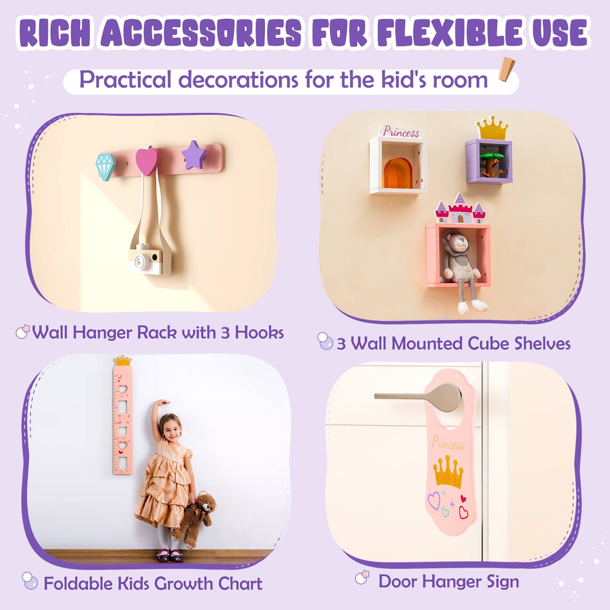 RICH ACCESSORIES FOR FLEXIBLE USE

Practical decorations for the kid's room

- Wall Hanger Rack with 3 Hooks
- 3 Wall Mounted Cube Shelves
- Foldable Kids Growth Chart
- Door Hanger Sign
