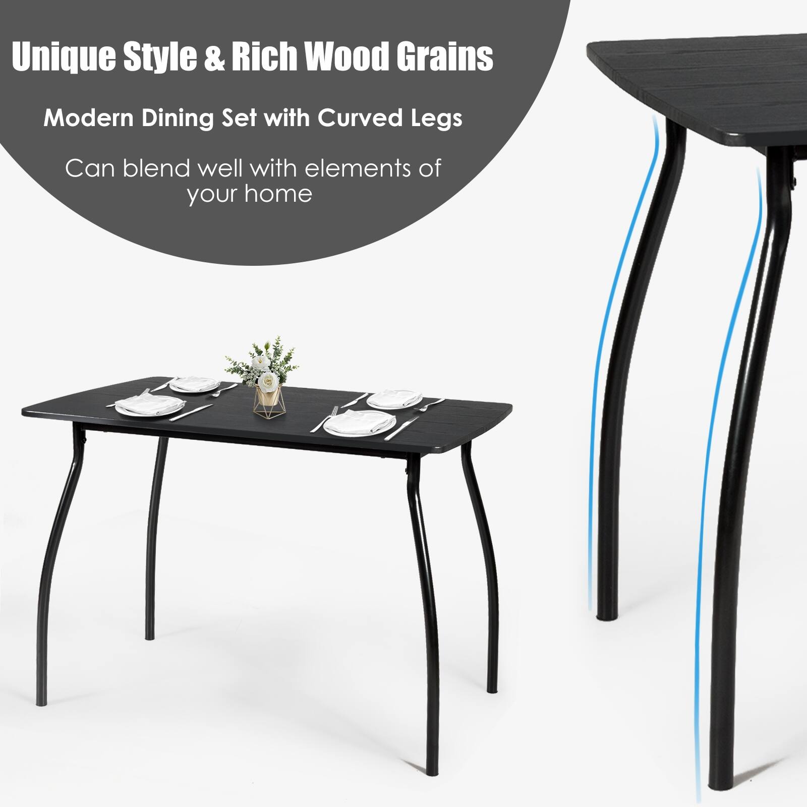 Unique Style & Rich Wood Grains
Modern Dining Set with Curved Legs
Can blend well with elements of your home