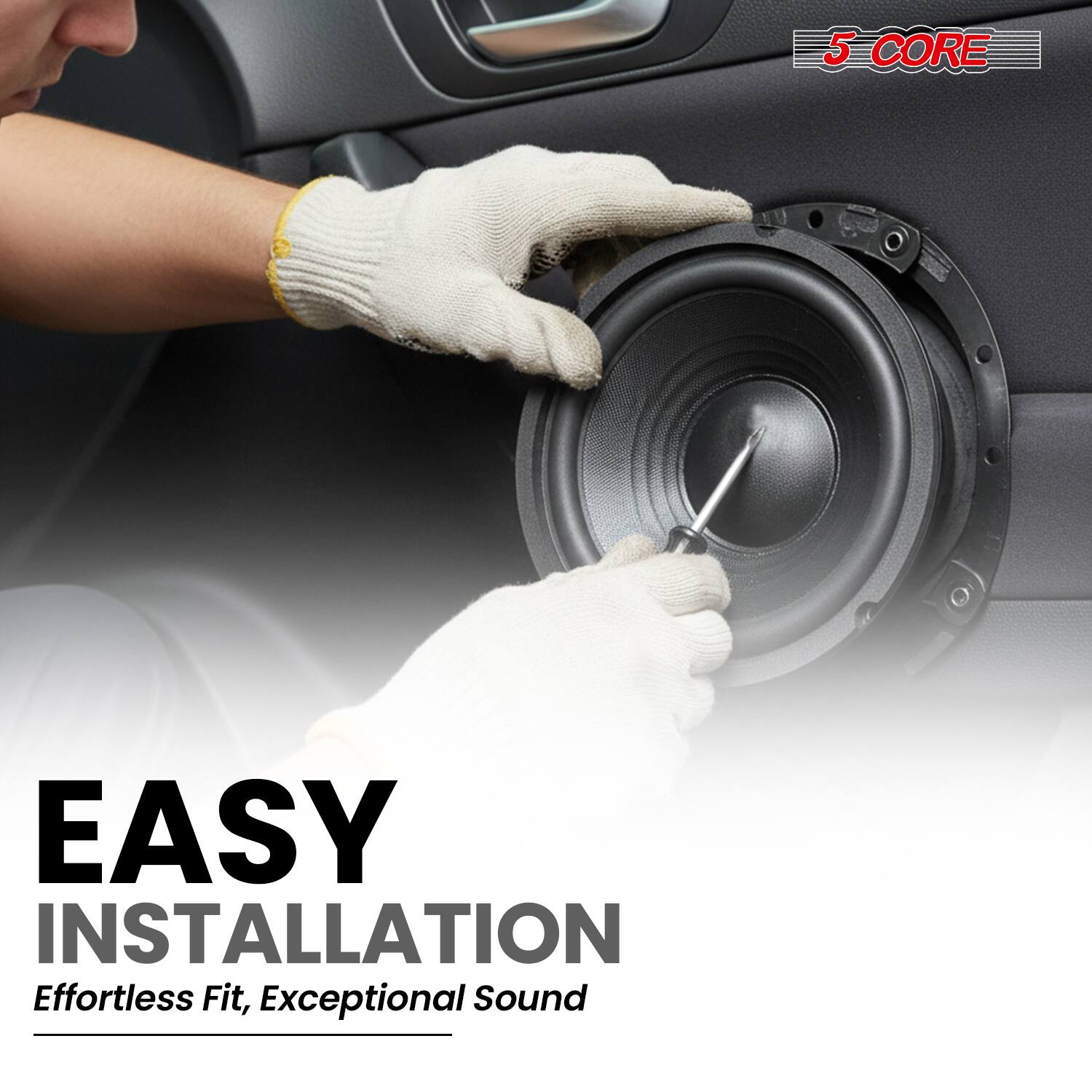 5 CORE

EASY INSTALLATION  
Effortless Fit, Exceptional Sound