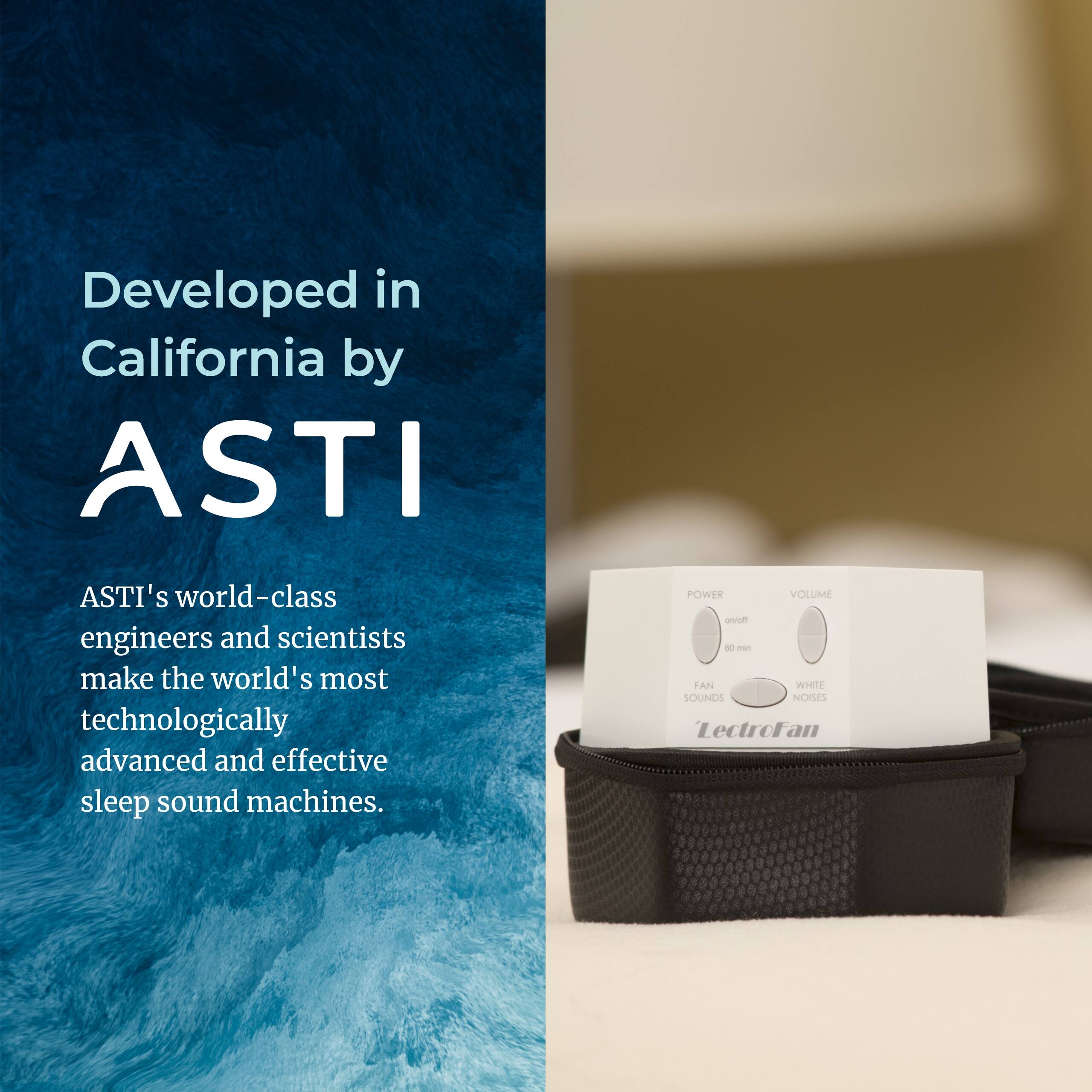 Developed in California by ASTI

ASTI's world-class engineers and scientists make the world's most technologically advanced and effective sleep sound machines.

POWER VOLUME FAN WHEEL SOUNDS NOISES LectroFan