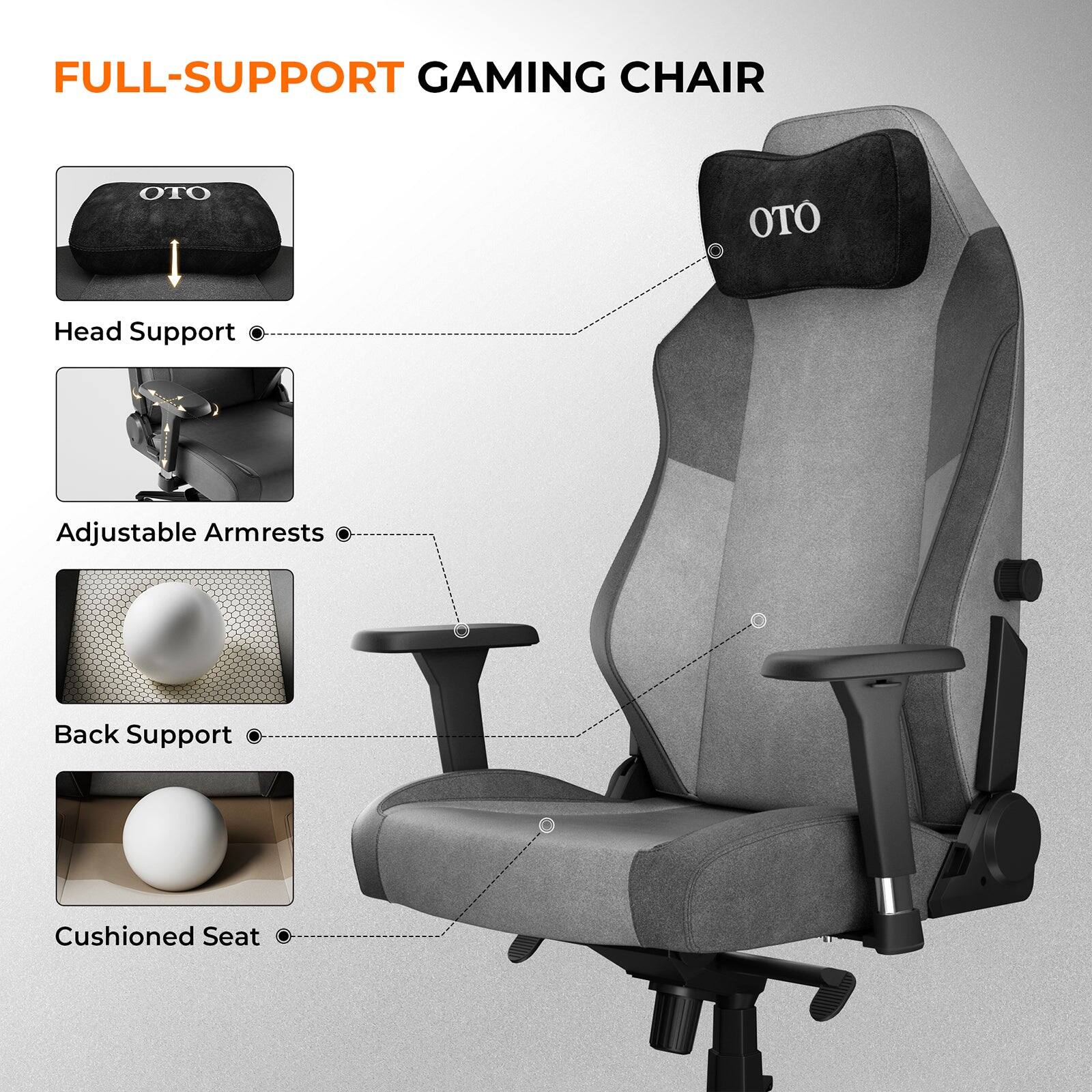 FULL-SUPPORT GAMING CHAIR

OTO

Head Support

Adjustable Armrests

Back Support

Cushioned Seat