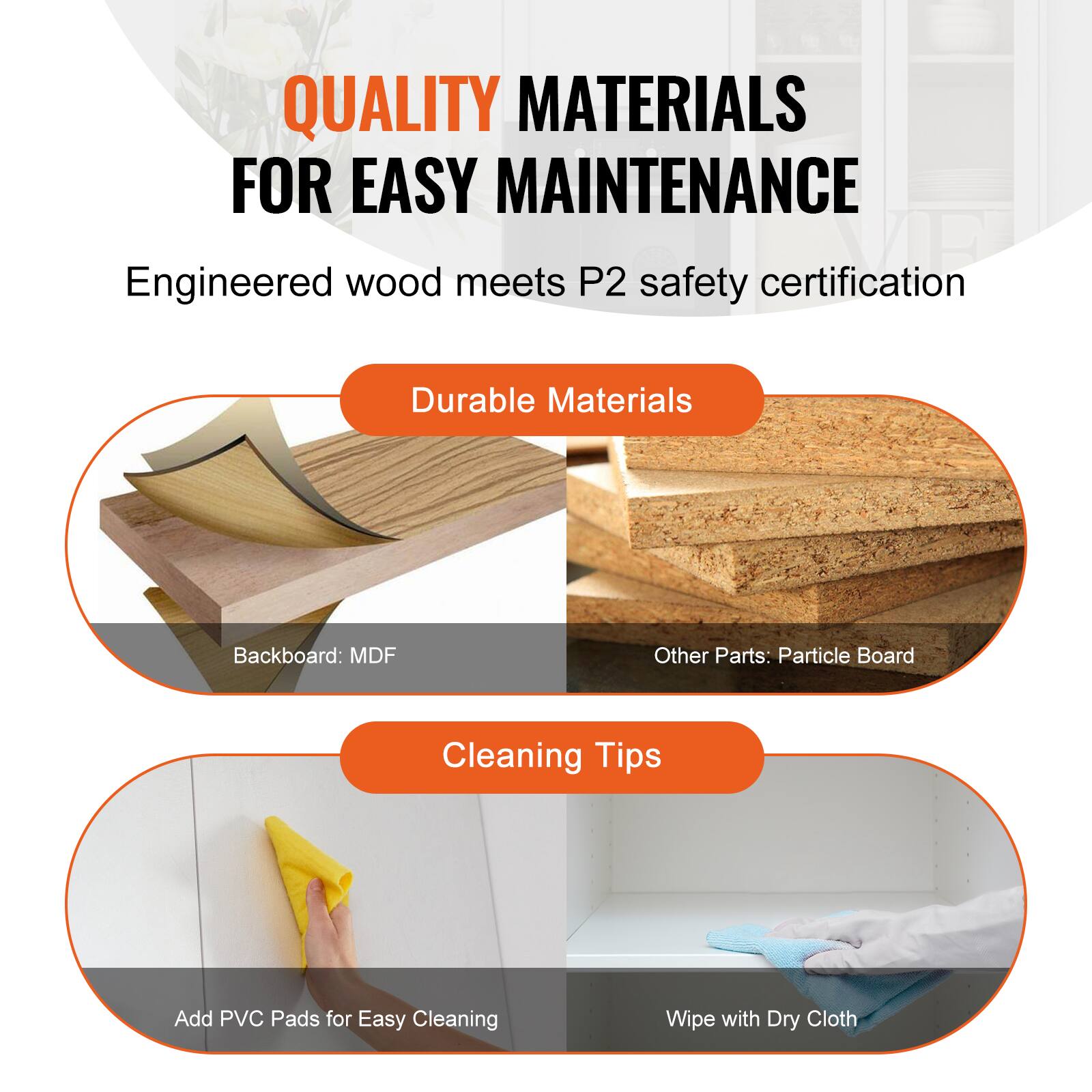 QUALITY MATERIALS FOR EASY MAINTENANCE
Engineered wood meets P2 safety certification
Durable Materials
Backboard: MDF
Other Parts: Particle Board
Cleaning Tips
Add PVC Pads for Easy Cleaning
Wipe with Dry Cloth