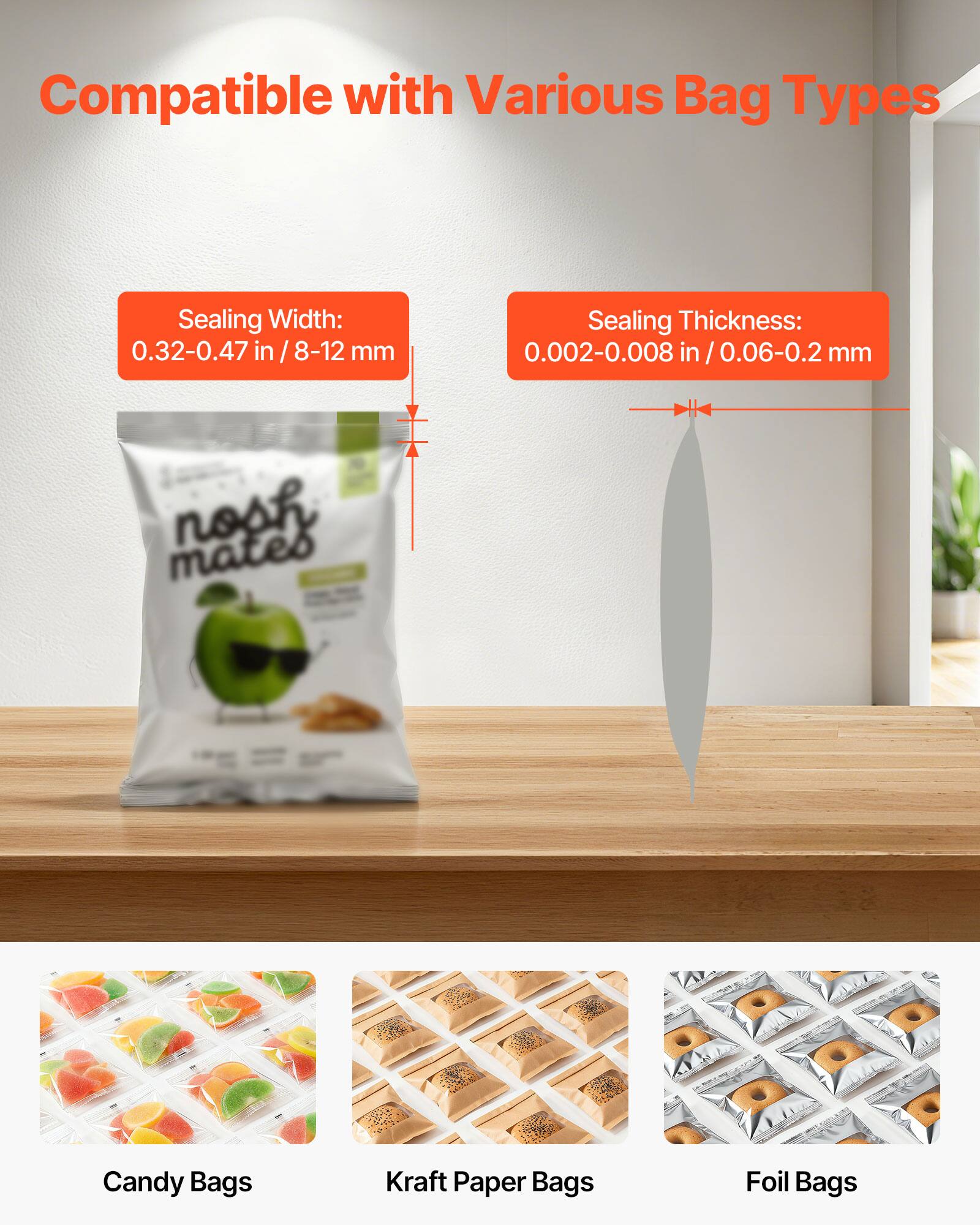 Compatible with Various Bag Types

Sealing Width: 0.32-0.47 in / 8-12 mm

Sealing Thickness: 0.002-0.008 in / 0.06-0.2 mm

Candy Bags

Kraft Paper Bags

Foil Bags