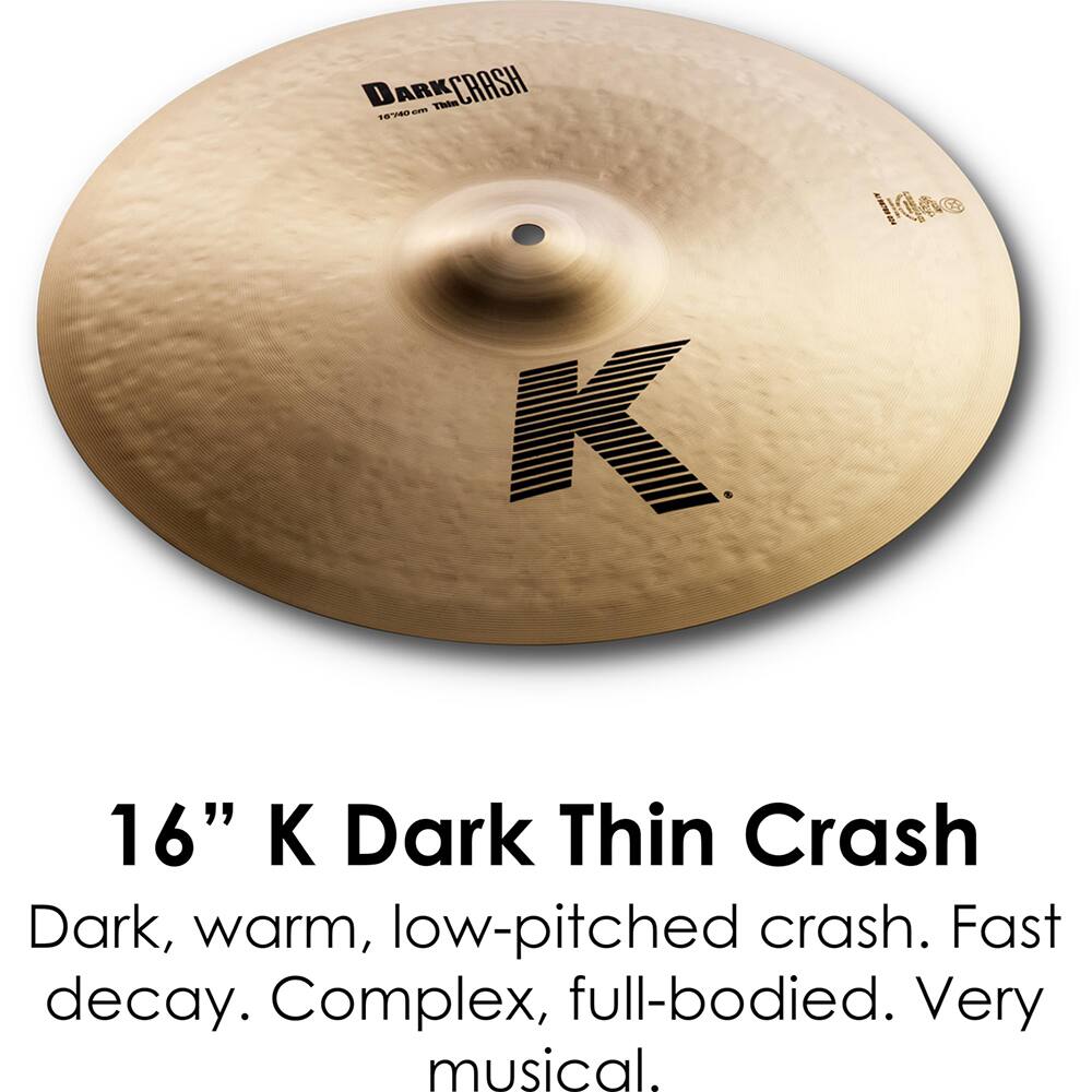16" K Dark Thin Crash

Dark, warm, low-pitched crash. Fast decay. Complex, full-bodied. Very musical.