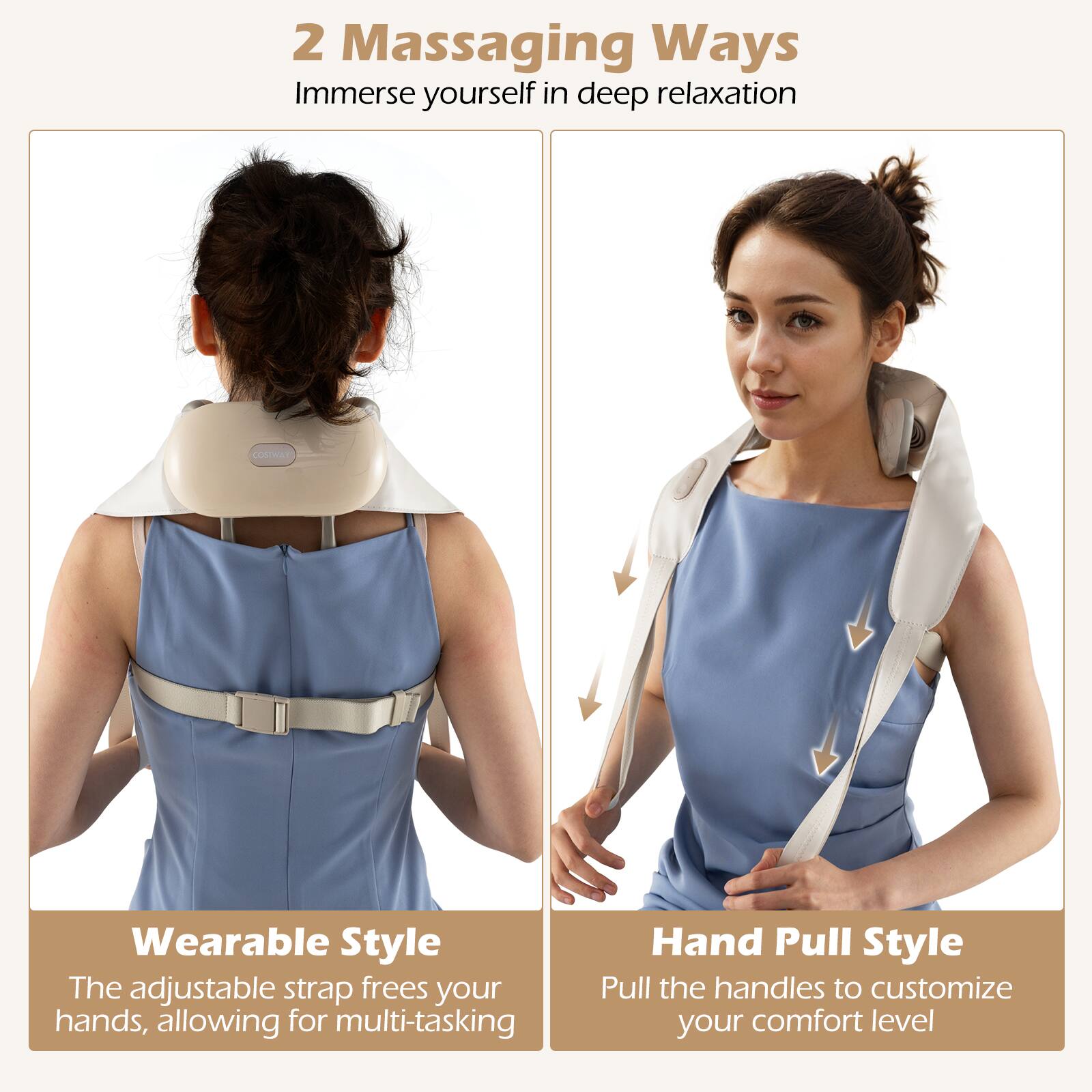 2 Massaging Ways  
Immerse yourself in deep relaxation  

Wearable Style  
The adjustable strap frees your hands, allowing for multi-tasking  

Hand Pull Style  
Pull the handles to customize your comfort level