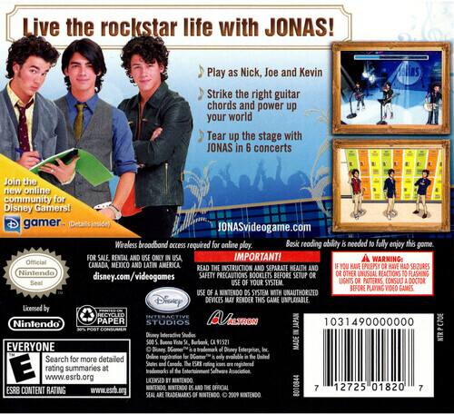 Live the rockstar life with JONAS! Play as Nick, Joe, and Kevin. Strike the right guitar chords and power up your world. Tear up the stage with JONAS in 6 concerts. Join the new online community for Disney Gamers! (gamer-inside) JONASvideogame.com. Wireless broadband access required for online play. Basic reading ability needed to fully enjoy this game.

FOR SALE, RENTAL AND USE ONLY IN USA. IMPORTANT! WARNING: Official MEXICO AND LATIN AMERICA CANADA READ THE INSTRUCTION AND SEPARATE HEALTH AND IF YOU HAVE EPILEPSY OR HAVE HAD SEIZURES, Nintendo SAFETY PRECAUTIONS BOOKLETS BEFORE SETUP OR OR OTHER UNUSUAL REACTIONS TO FLASHING LIGHTS OR PATTERNS CONSULT DOCTOR. USE OF YOUR SYSTEM BEFORE PLAYING VIDEO GAMES. USE OF NINTENDO OS SYSTEM WITH UNAUTHORIZED Disney DEVICES MAY RENDER THIS GAME UNPLAYABLE. Licensed by RECYCLED INTERACTIVE, Nintendo PAPER STUDIOS, AVALTRON, JAPAN. 1031490000000 7E. Disney Interactive Studios. NTR 5005. Buena Vista.

EVERYONE. RATING: E for EVERYONE. Online Interactions Not Rated by the ESRB. Search for more information at www.esrb.org.