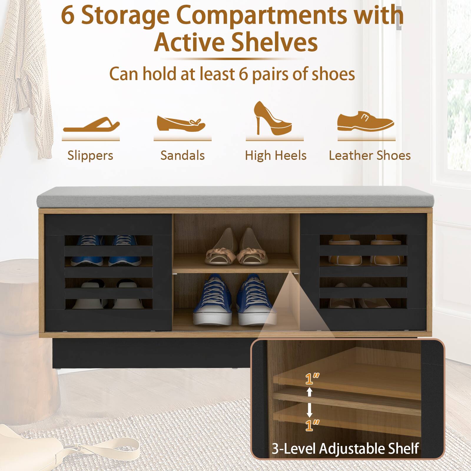 6 Storage Compartments with Active Shelves  
Can hold at least 6 pairs of shoes  
Slippers  
Sandals  
High Heels  
Leather Shoes  

1"  
1"  
3-Level Adjustable Shelf