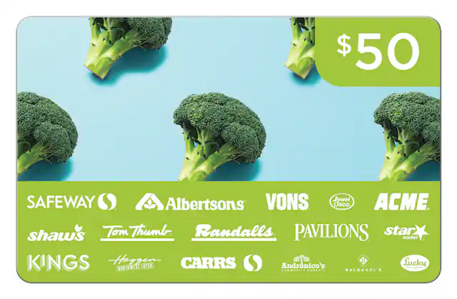 $50
SAFEWAY
Albertsons
VONS
Jewel Osco
ACME
shaw's
Tom Thumb
Randalls
PAVILIONS
star market
KINGS
Haggen
CARRS
Andronico's
BALDUCCI'S
Lucky
NORTHWEST FRESH
COMMUNITY MARKETS