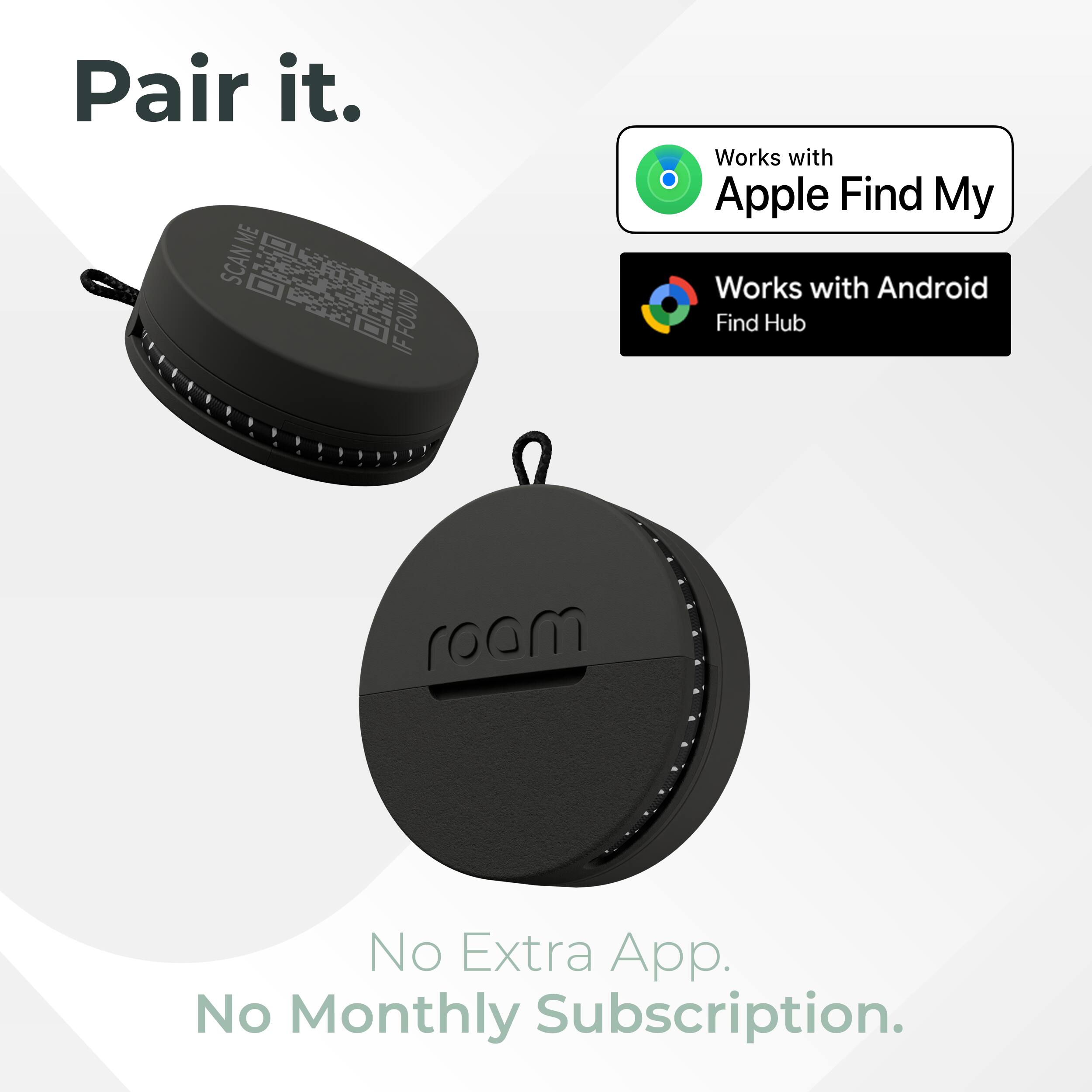 Pair it.  
ME SCAN ME FOUND IF  
Works with Apple Find My  
Works with Android Find Hub  
roam  
No Extra App. No Monthly Subscription.