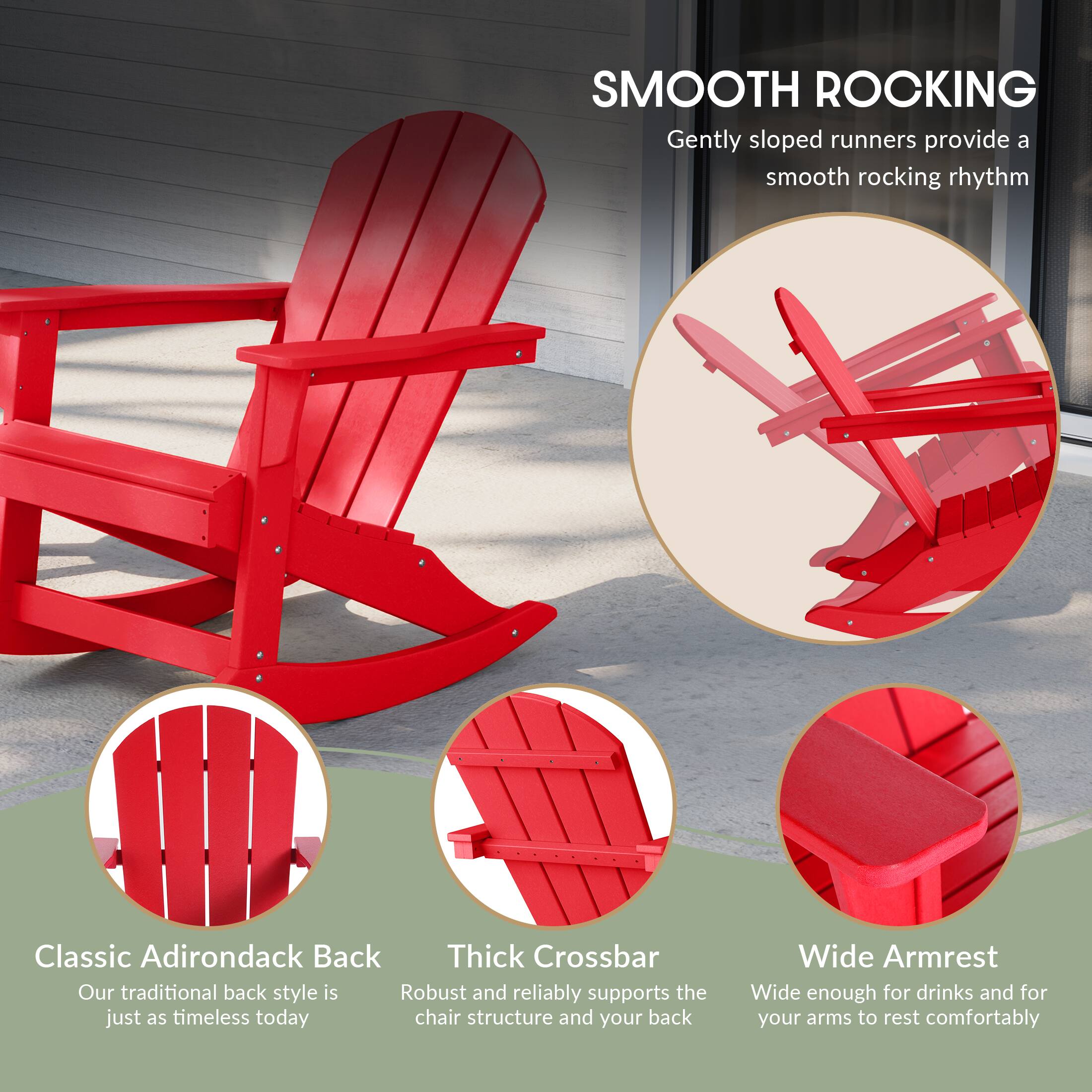 SMOOTH ROCKING  
Gently sloped runners provide a smooth rocking rhythm

Classic Adirondack Back  
Our traditional back style is just as timeless today

Thick Crossbar  
Robust and reliably supports the chair structure and your back

Wide Armrest  
Wide enough for drinks and for your arms to rest comfortably