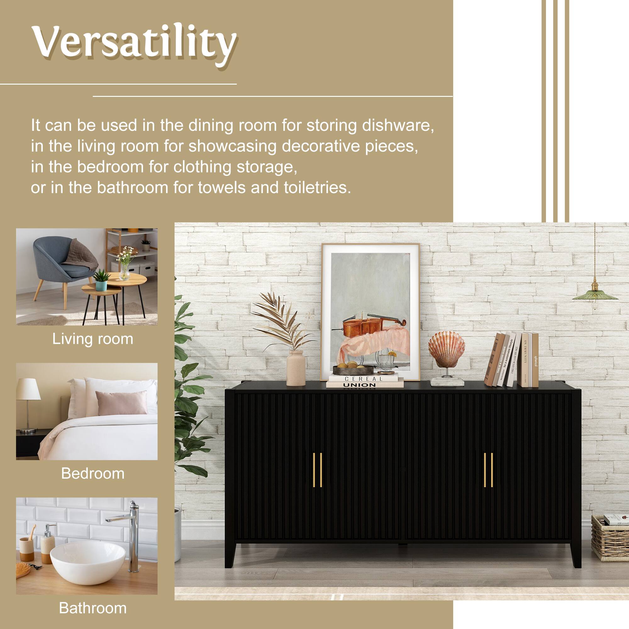 Versatility

It can be used in the dining room for storing dishware, in the living room for showcasing decorative pieces, in the bedroom for clothing storage, or in the bathroom for towels and toiletries.

Living room  
Bedroom  
Bathroom
