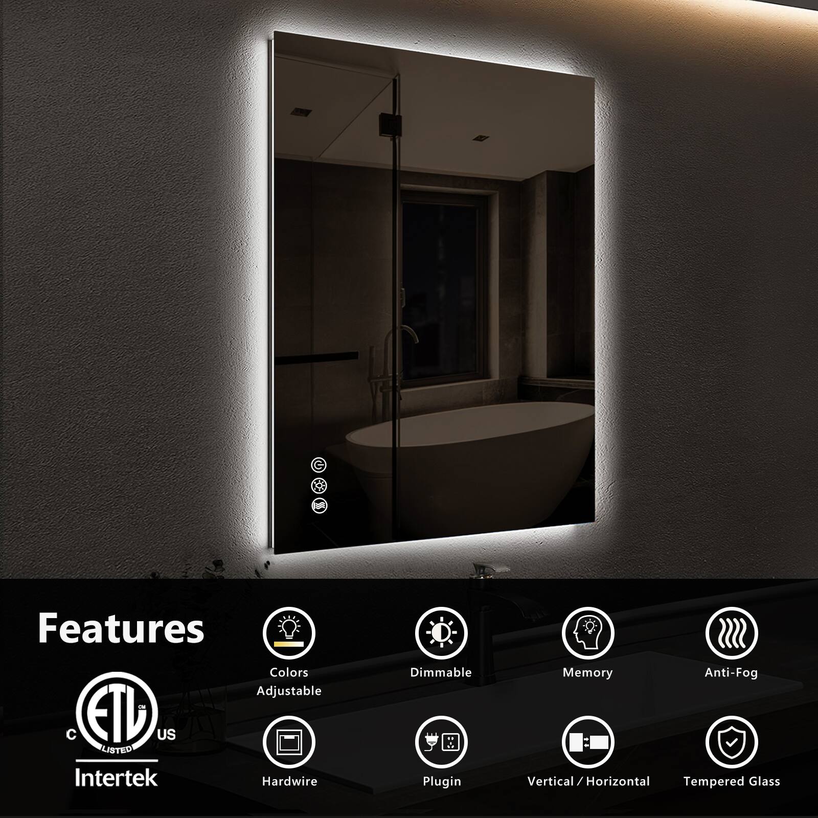 Features:
- Colors
- Adjustable
- Dimmable
- Memory
- Anti-Fog
- Hardwire
- Plugin
- Vertical / Horizontal
- Tempered Glass

ETL Listed
Intertek