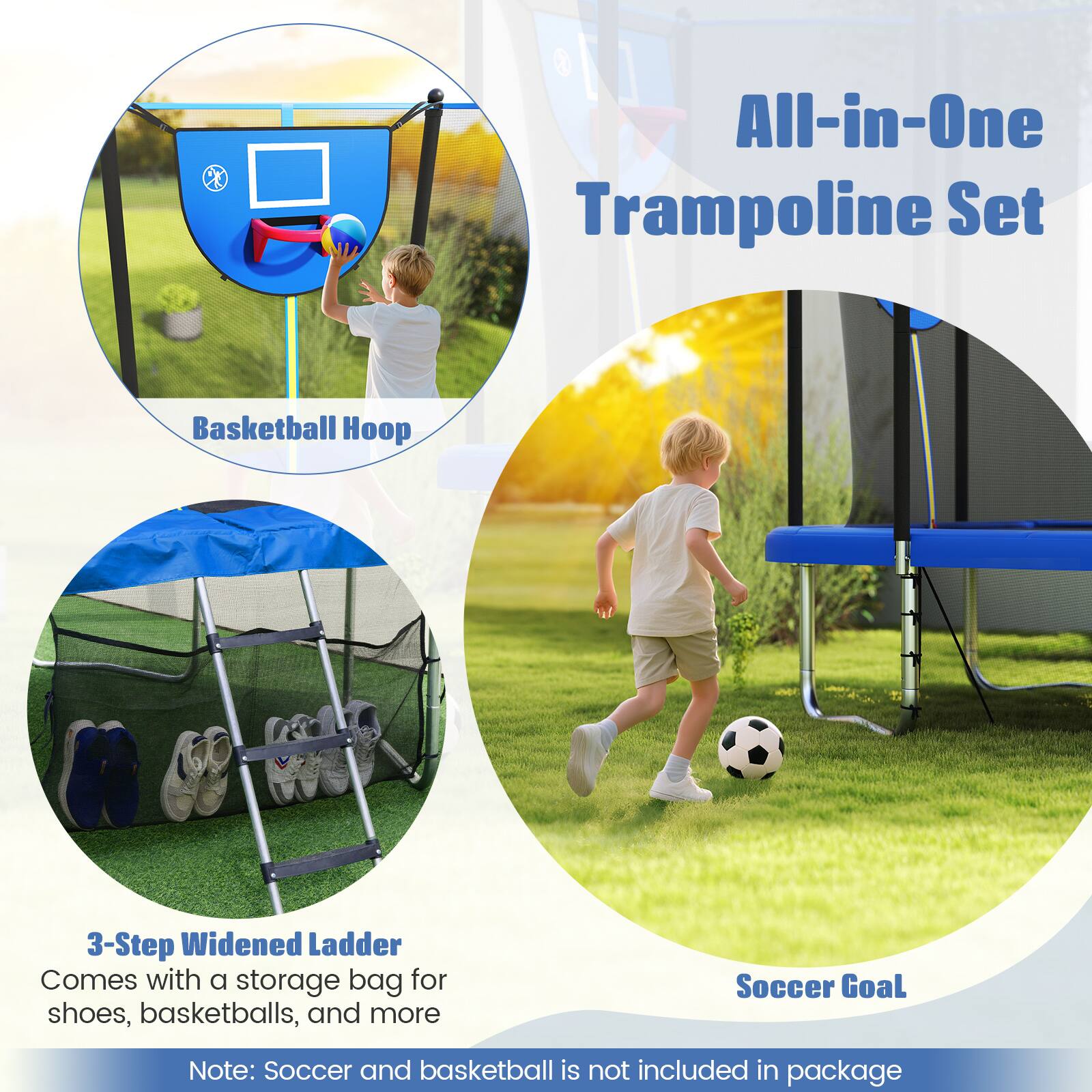 All-in-One Trampoline Set

Basketball Hoop

3-Step Widened Ladder
Comes with a storage bag for shoes, basketballs, and more

Soccer Goal

Note: Soccer and basketball are not included in the package