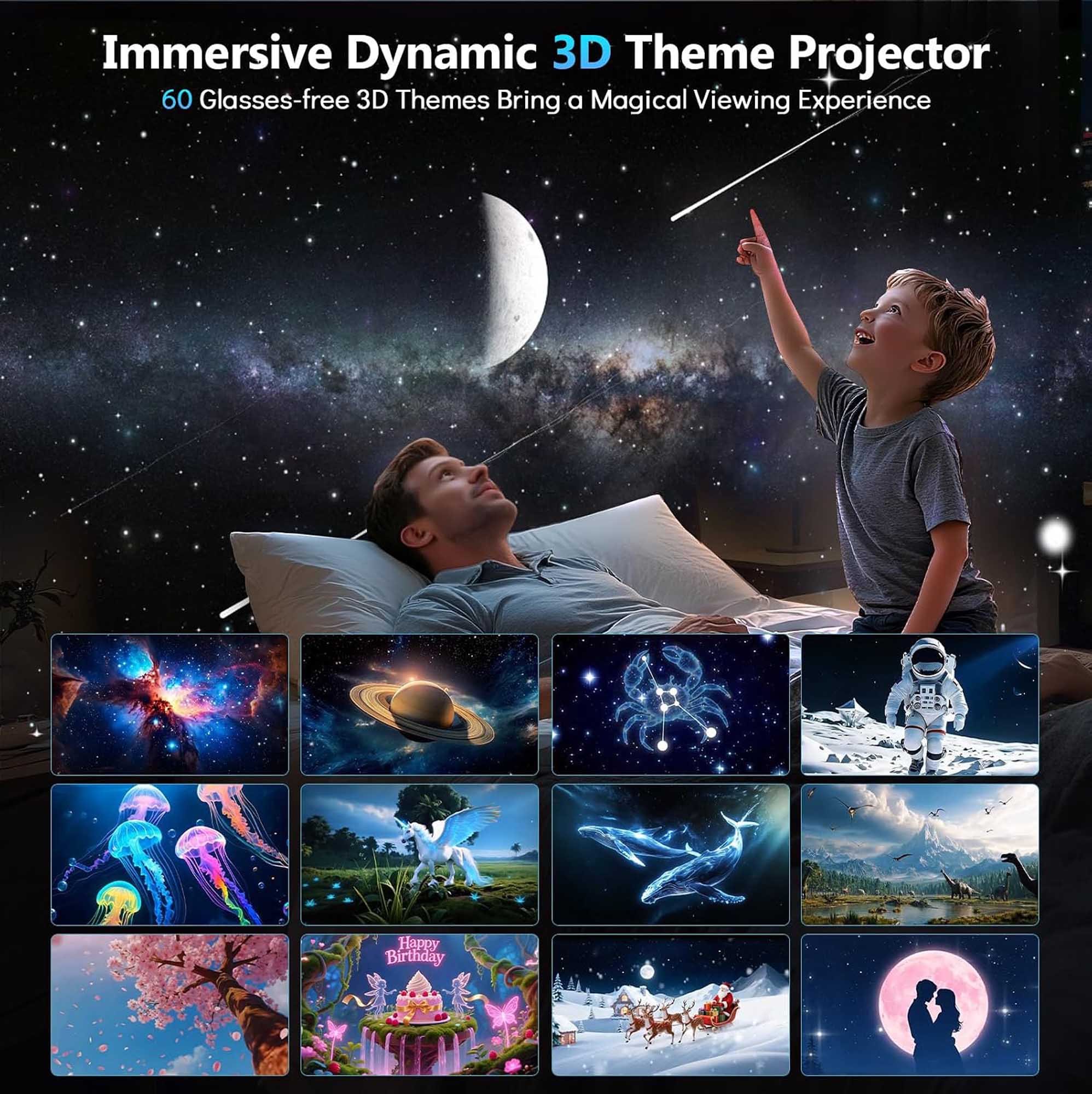 Immersive Dynamic 3D Theme Projector  
60 Glasses-free 3D Themes Bring a Magical Viewing Experience