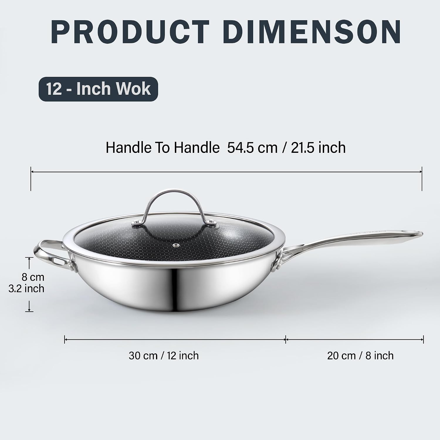 PRODUCT DIMENSION

12 - Inch Wok

Handle To Handle 54.5 cm / 21.5 inch

8 cm / 3.2 inch

30 cm / 12 inch

20 cm / 8 inch
