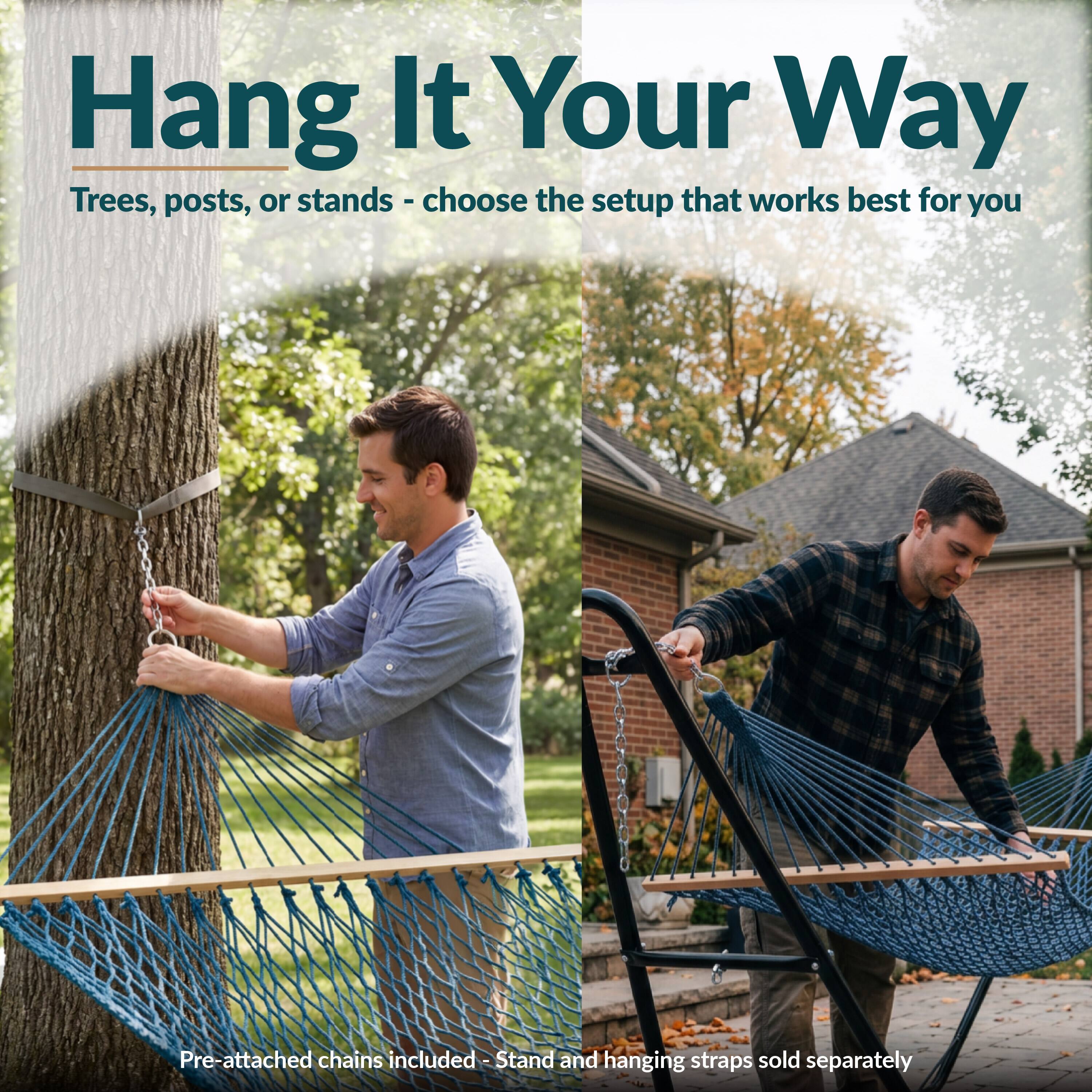 Hang It Your Way  
Trees, posts, or stands - choose the setup that works best for you  

Pre-attached chains included - Stand and hanging straps sold separately