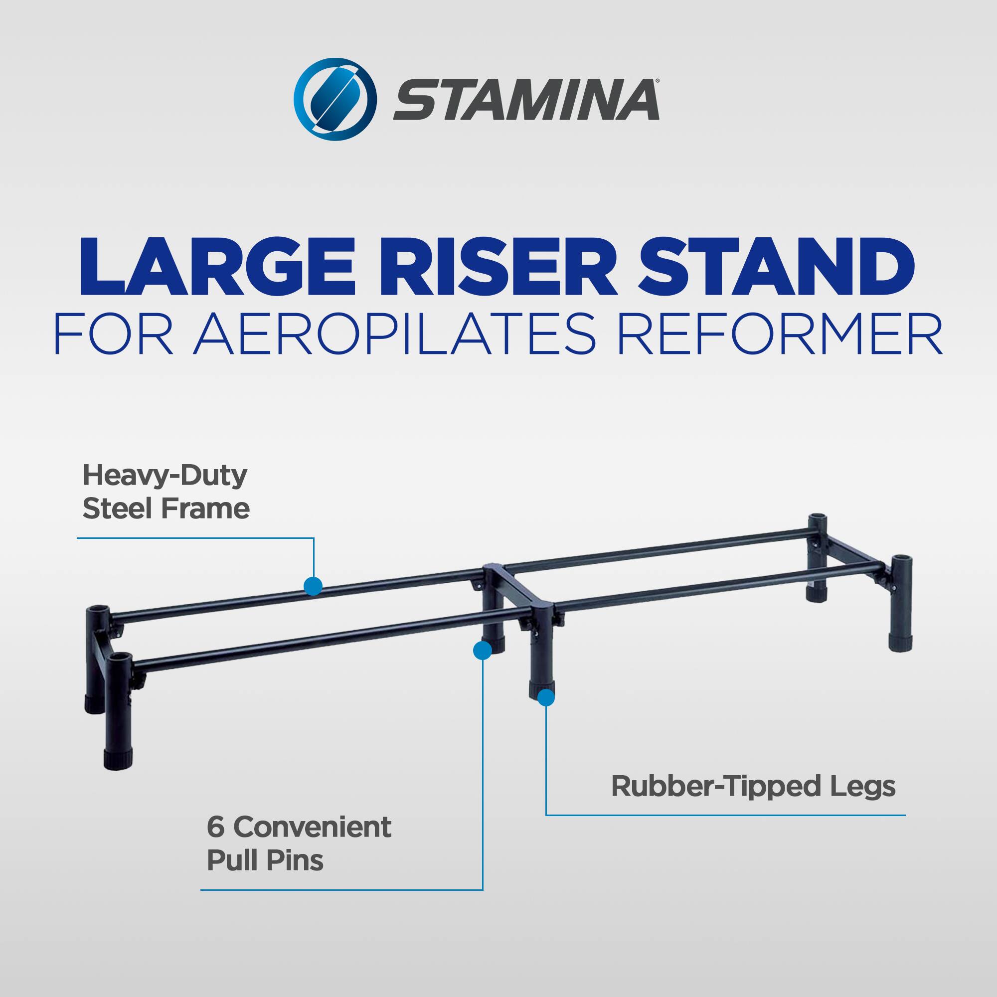 STAMINA LARGE RISER STAND FOR AEROPILATES REFORMER  
Heavy-Duty Steel Frame  
6 Convenient Pull Pins  
Rubber-Tipped Legs
