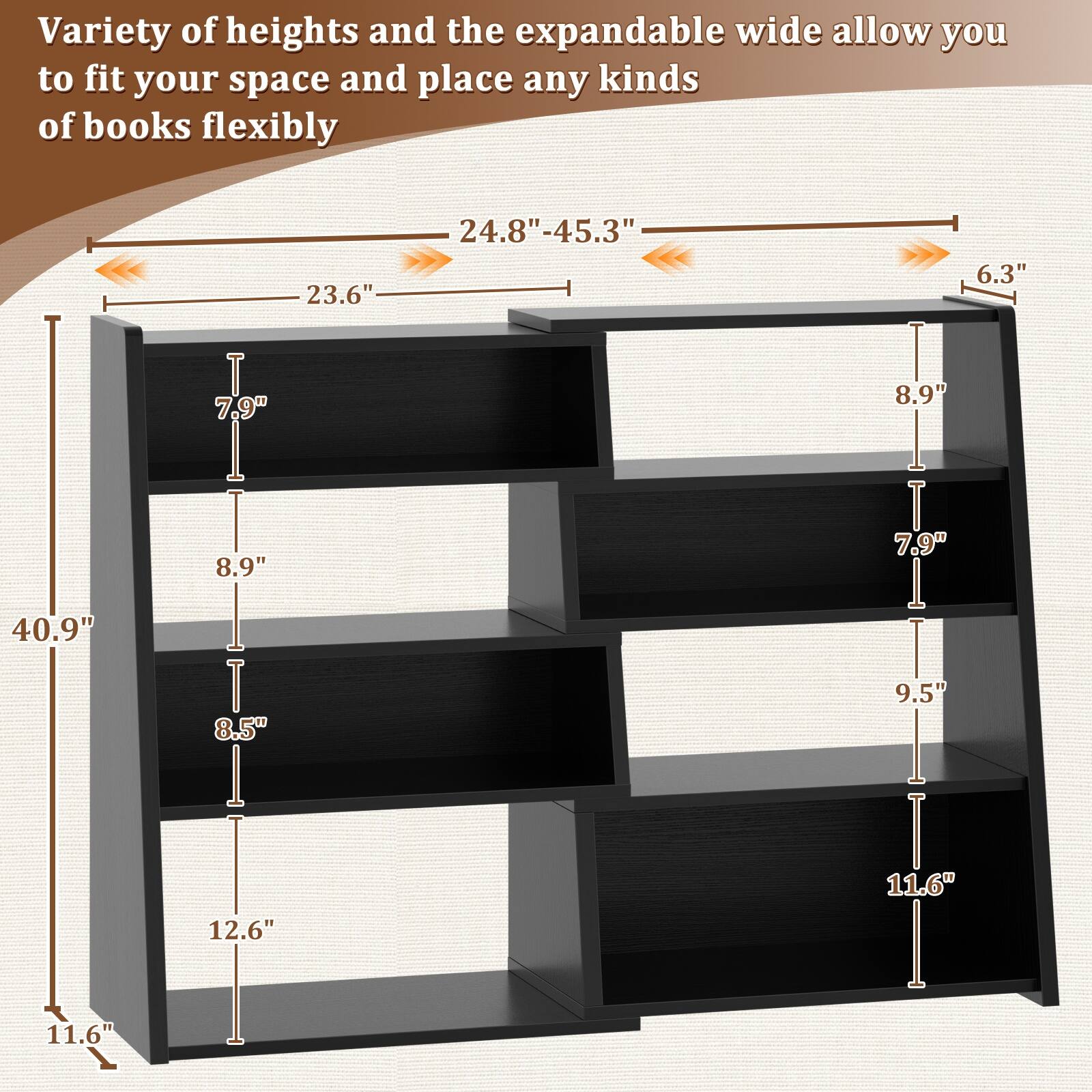Variety of heights and the expandable wide allow you to fit your space and place any kinds of books flexibly

23.6" 24.8"-45.3" 6.3" 7.9" 8.9" 40.9" 8.9" 7.9" 11.6" 8.5" 12.6" 9.5" 11.6"