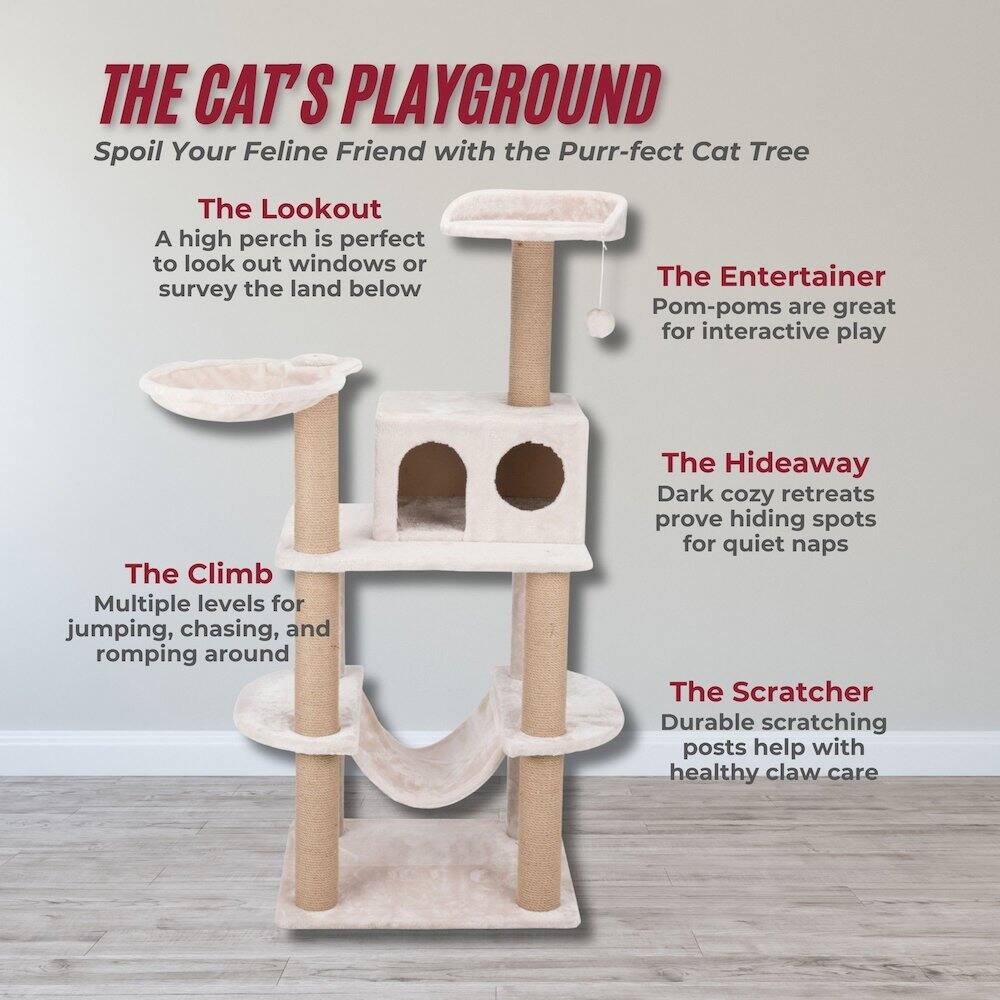 THE CAT'S PLAYGROUND  
Spoil Your Feline Friend with the Purr-fect Cat Tree  

The Lookout  
A high perch is perfect to look out windows or survey the land below  

The Entertainer  
Pom-poms are great for interactive play  

The Climb  
Multiple levels for jumping, chasing, and romping around  

The Hideaway  
Dark cozy retreats prove hiding spots for quiet naps  

The Scratcher  
Durable scratching posts help with healthy claw care