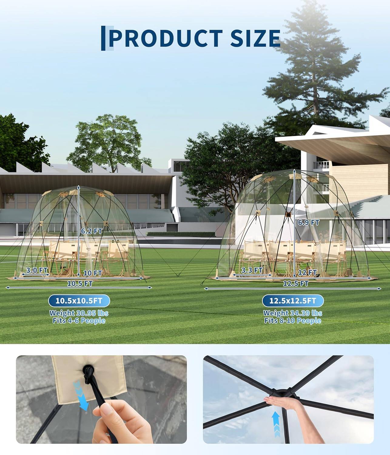 PRODUCT SIZE  
6.2 FT  
6.9 FT  
3.0 FT  
10 FT  
10.5 FT  
3.3 FT  
12 FT  
12.5 FT  
10.5x10.5FT  
Weight 30.95 lbs  
Fits 4-6 People  
12.5x12.5FT  
Weight 34.39 lbs  
Fits 8-10 People