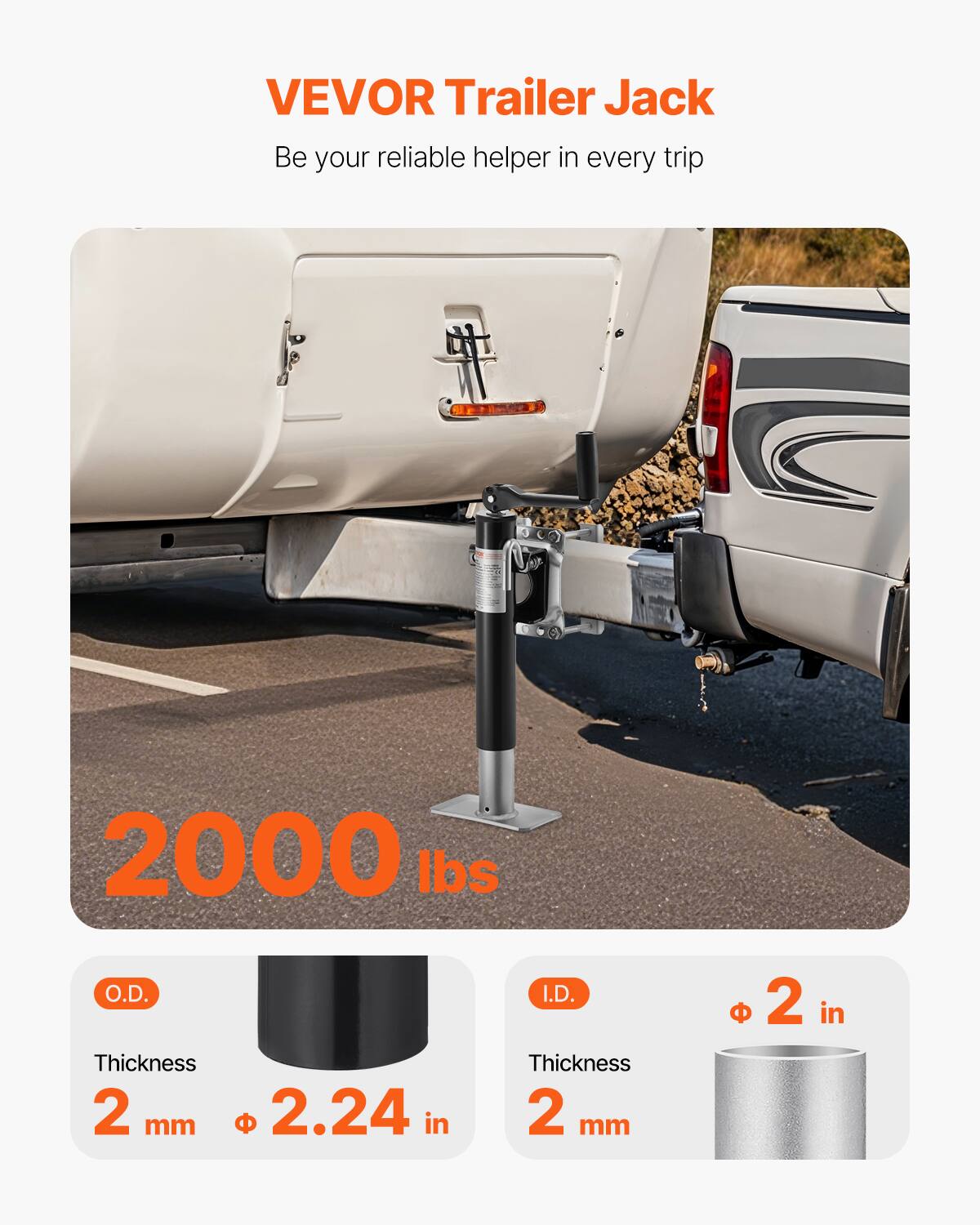 VEVOR Trailer Jack  
Be your reliable helper in every trip  

2000 lbs  

O.D.  
Thickness 2 mm  
Ø 2.24 in  

I.D.  
Thickness 2 mm  
Ø 2 in