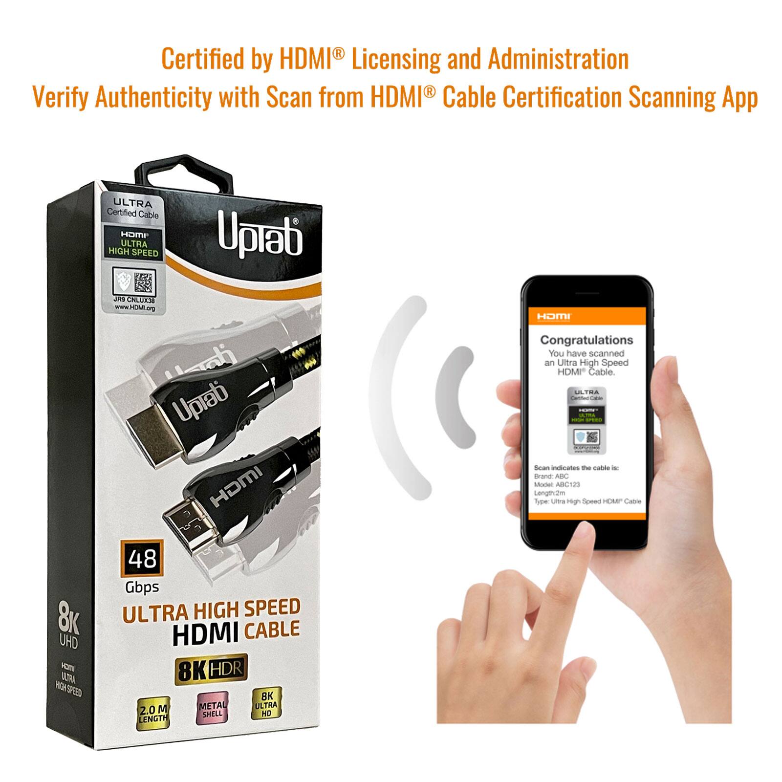 Certified by HDMI® Licensing and Administration  
Verify Authenticity with Scan from HDMI® Cable Certification Scanning App  

ULTRA Certified Cable  
HDMI®  
ULTRA HIGH SPEED  

Congratulations  
You have scanned an Ultra High Speed HDMI® Cable.  

Scan indicates the cable is:  
Brand: ABC  
Model: ABC123  
Length: 2m  
Type: Ultra High Speed HDMI® Cable  

48 Gbps  
8K UHD  
8K HDR  
8K ULTRA  
2.0  
METAL SHELL  
2.0M LENGTH