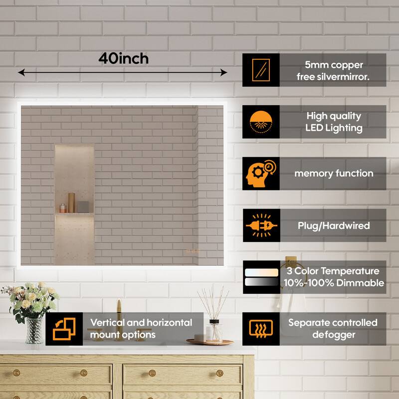40-inch 5mm copper-free silver mirror. High quality LED lighting memory function. Plug/Hardwired. 3 Color Temperature 10%-100% Dimmable. Vertical and horizontal mount options. Separate controlled defogger.
