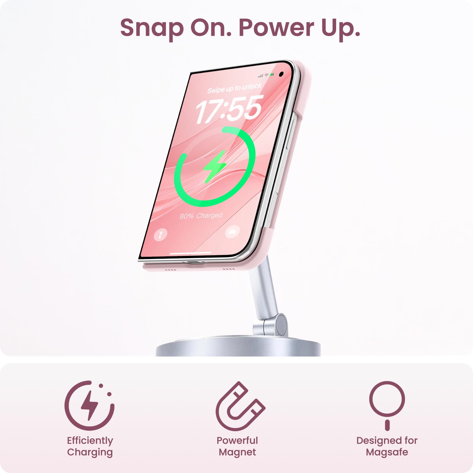 Snap On. Power Up.

Swipe up to unlock 17:55
80% Charged

Efficiently Charging
Powerful Magnet
Designed for MagSafe