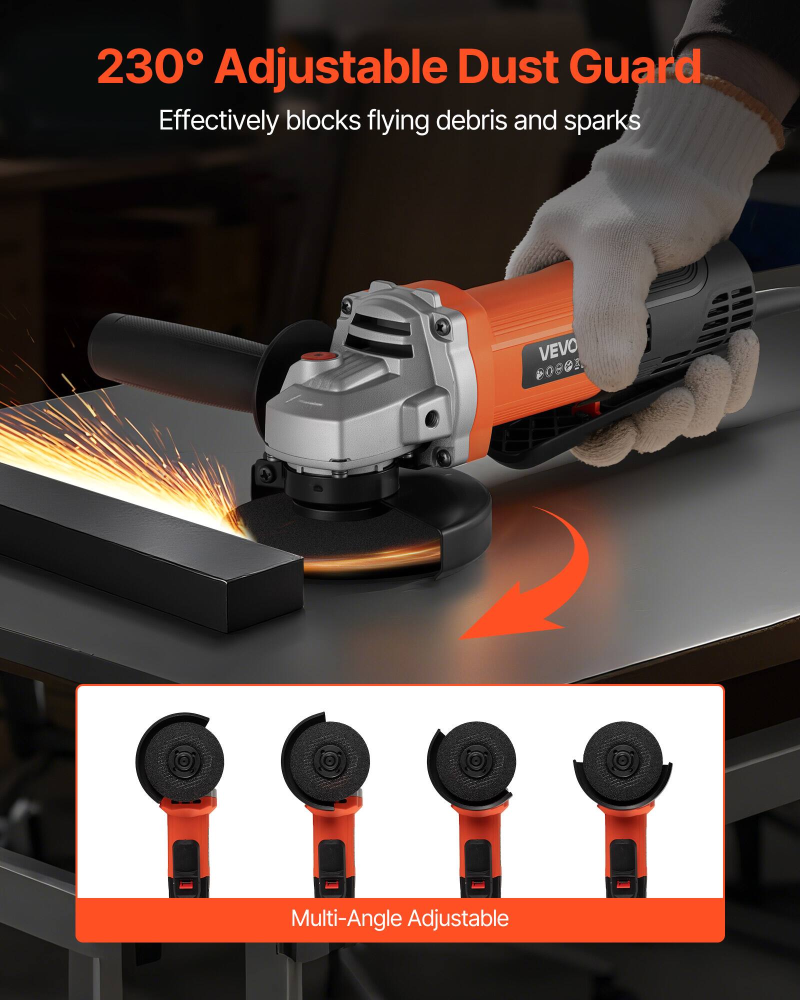 230° Adjustable Dust Guard  
Effectively blocks flying debris and sparks  

VEVO COCCE  

Multi-Angle Adjustable