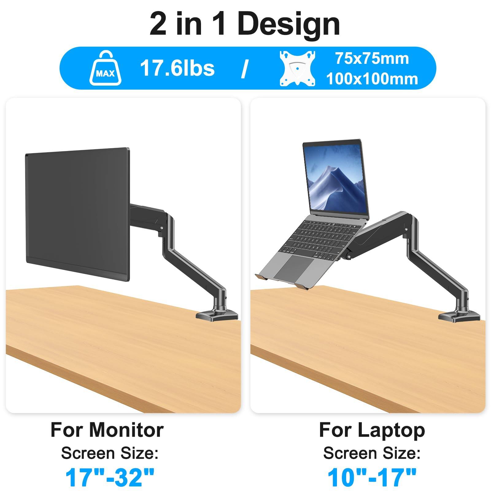 2 in 1 Design  
MAX 17.6lbs  
75x75mm  
100x100mm  

For Monitor Screen Size: 17"-32"  
For Laptop Screen Size: 10"-17"