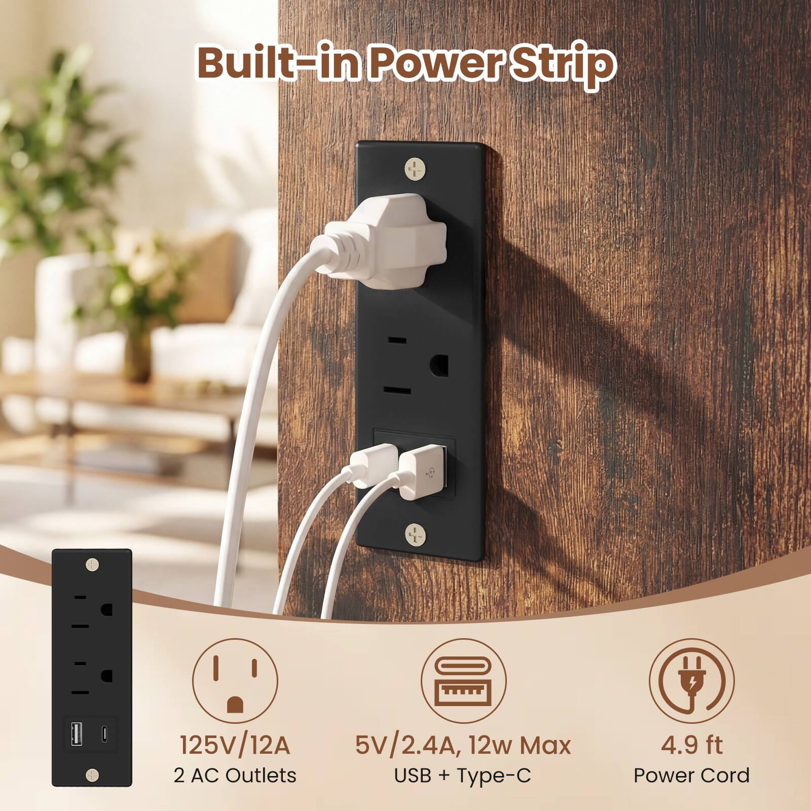 Built-in Power Strip

- 125V/12A
- 2 AC Outlets
- 5V/2.4A, 12W Max USB + Type-C
- 4.9 ft Power Cord