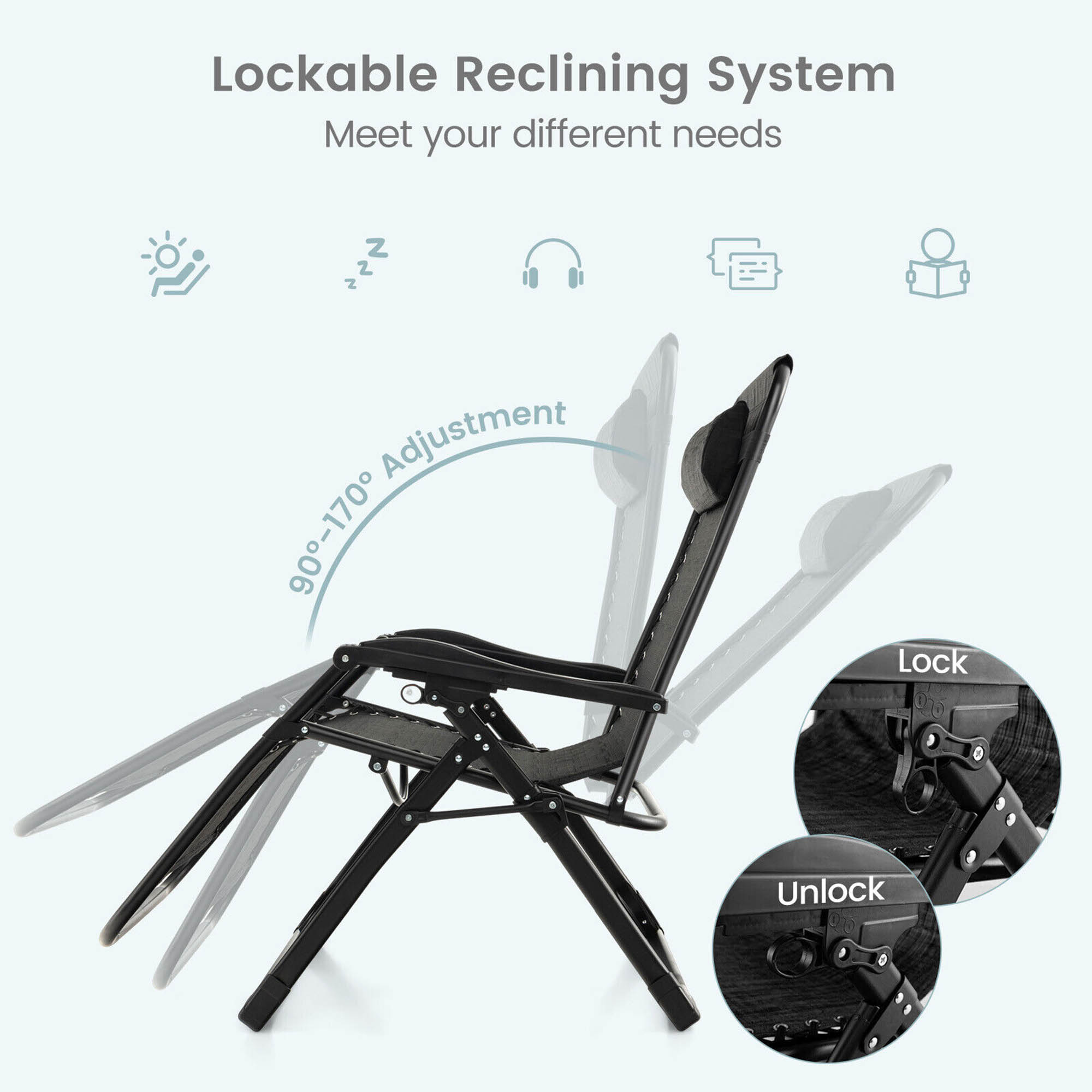 Lockable Reclining System  
Meet your different needs  

90°-170° Adjustment  

Lock  
Unlock